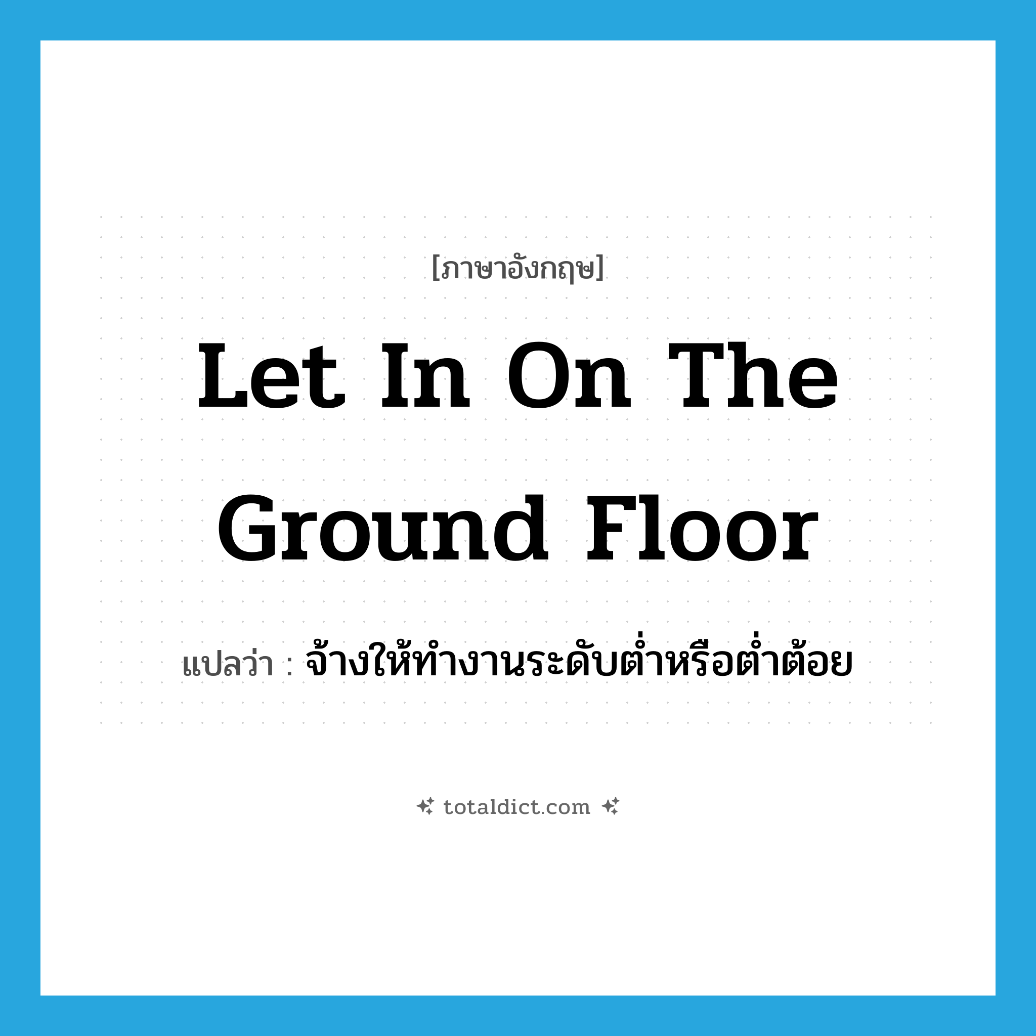 let in on the ground floor แปลว่า?, คำศัพท์ภาษาอังกฤษ let in on the ground floor แปลว่า จ้างให้ทำงานระดับต่ำหรือต่ำต้อย ประเภท IDM หมวด IDM