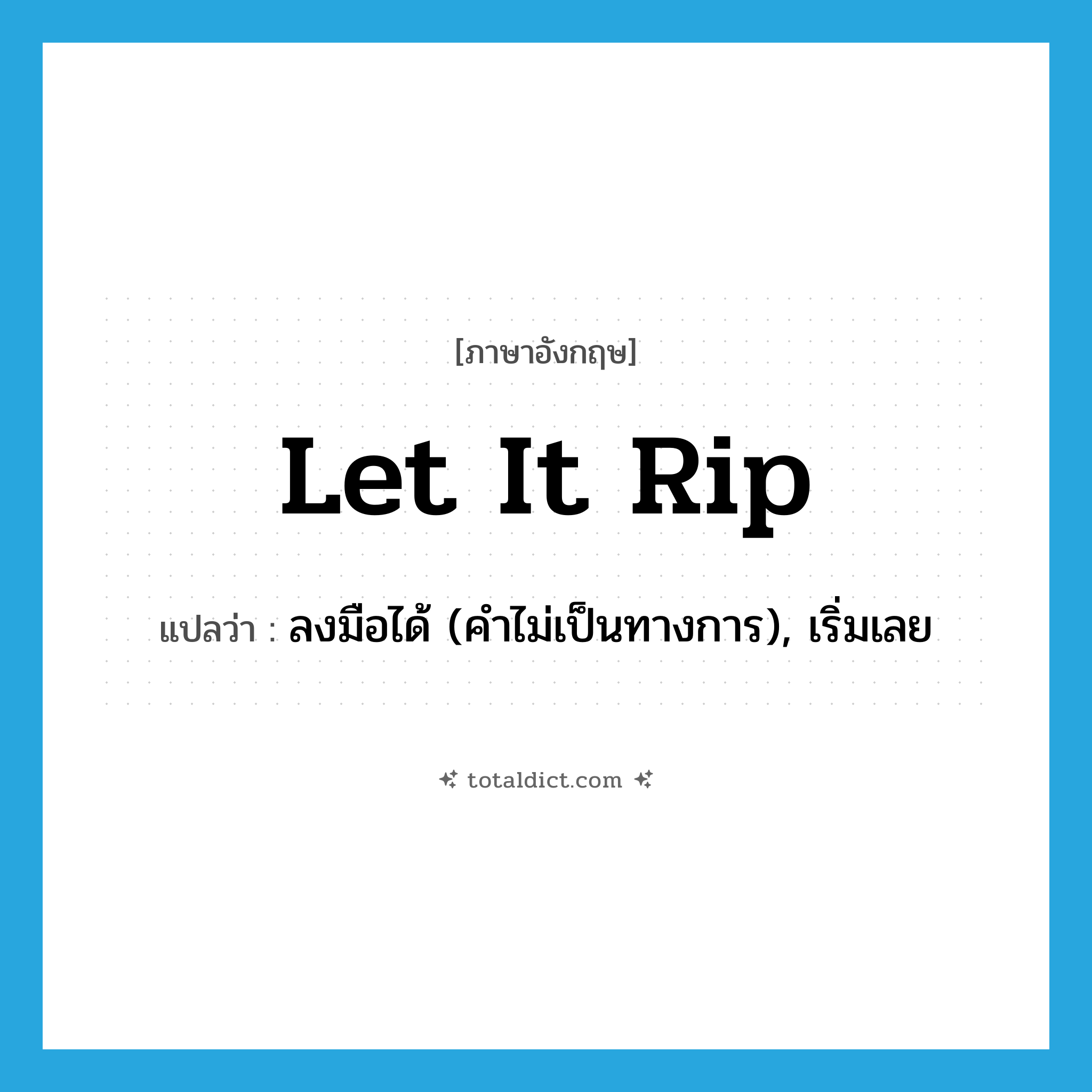 let it rip แปลว่า?, คำศัพท์ภาษาอังกฤษ let it rip แปลว่า ลงมือได้ (คำไม่เป็นทางการ), เริ่มเลย ประเภท IDM หมวด IDM