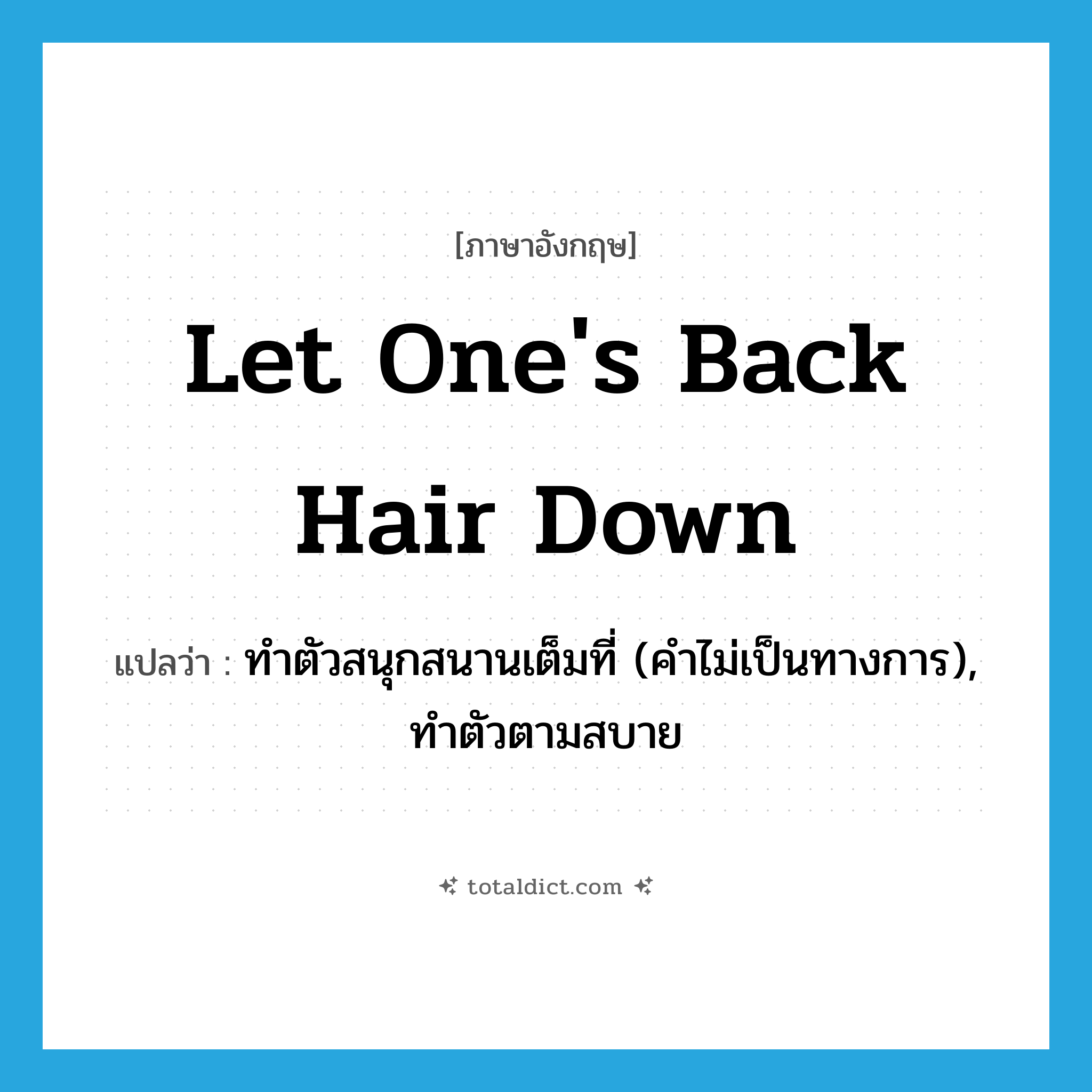 let one&#39;s back hair down แปลว่า?, คำศัพท์ภาษาอังกฤษ let one&#39;s back hair down แปลว่า ทำตัวสนุกสนานเต็มที่ (คำไม่เป็นทางการ), ทำตัวตามสบาย ประเภท IDM หมวด IDM
