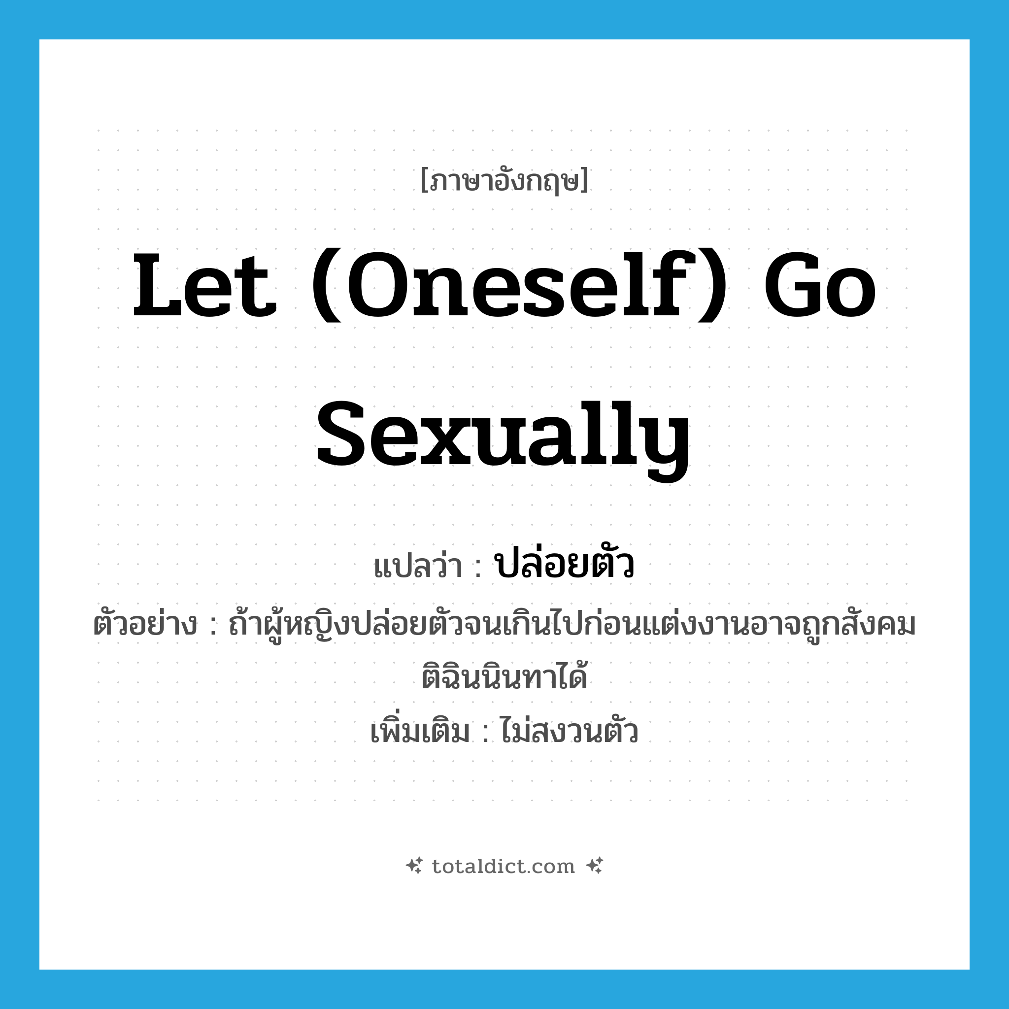 let (oneself) go sexually แปลว่า?, คำศัพท์ภาษาอังกฤษ let (oneself) go sexually แปลว่า ปล่อยตัว ประเภท V ตัวอย่าง ถ้าผู้หญิงปล่อยตัวจนเกินไปก่อนแต่งงานอาจถูกสังคมติฉินนินทาได้ เพิ่มเติม ไม่สงวนตัว หมวด V