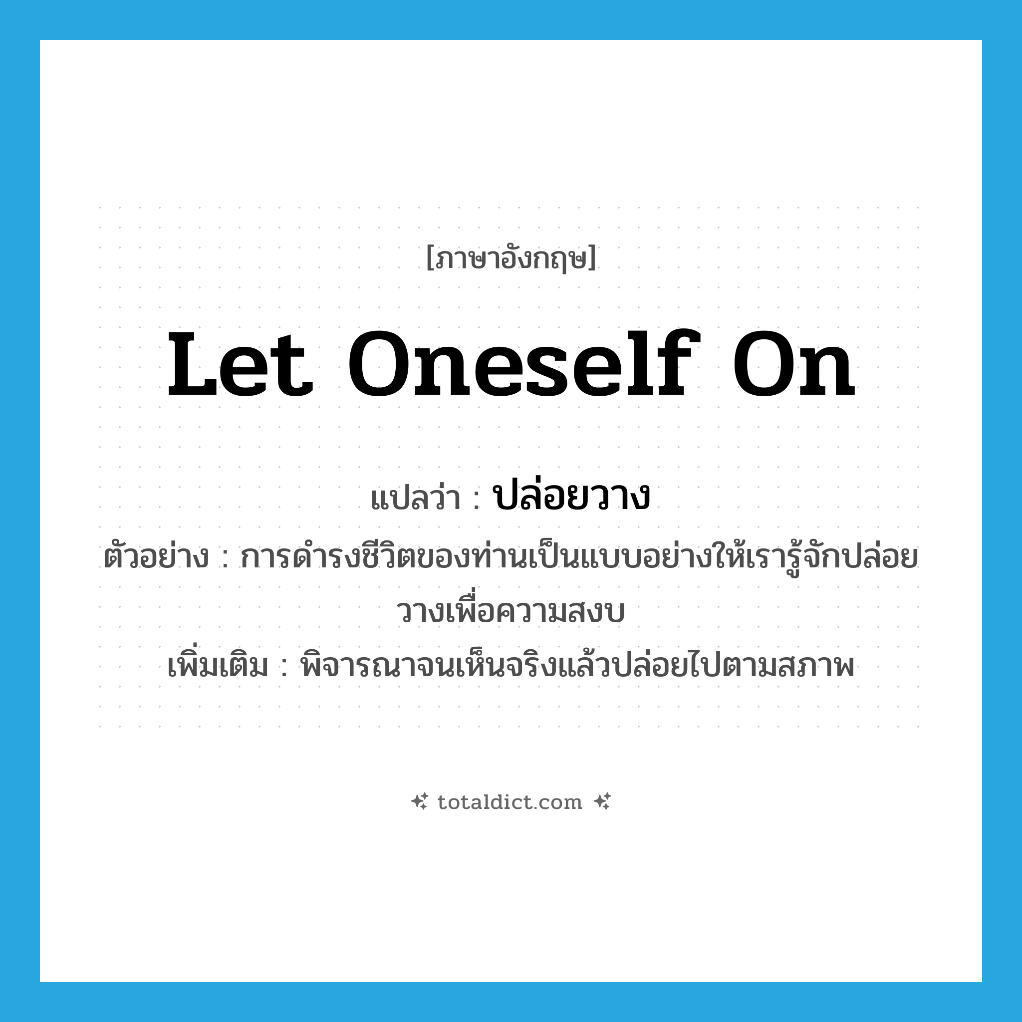 let oneself on แปลว่า?, คำศัพท์ภาษาอังกฤษ let oneself on แปลว่า ปล่อยวาง ประเภท V ตัวอย่าง การดำรงชีวิตของท่านเป็นแบบอย่างให้เรารู้จักปล่อยวางเพื่อความสงบ เพิ่มเติม พิจารณาจนเห็นจริงแล้วปล่อยไปตามสภาพ หมวด V