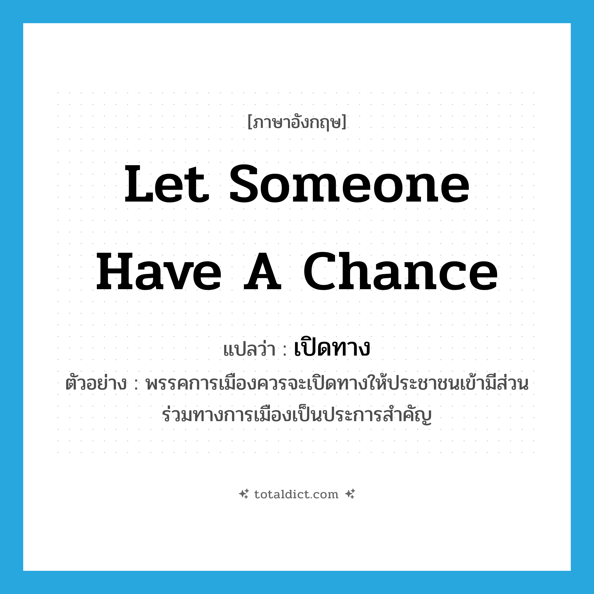let someone have a chance แปลว่า?, คำศัพท์ภาษาอังกฤษ let someone have a chance แปลว่า เปิดทาง ประเภท V ตัวอย่าง พรรคการเมืองควรจะเปิดทางให้ประชาชนเข้ามีส่วนร่วมทางการเมืองเป็นประการสำคัญ หมวด V