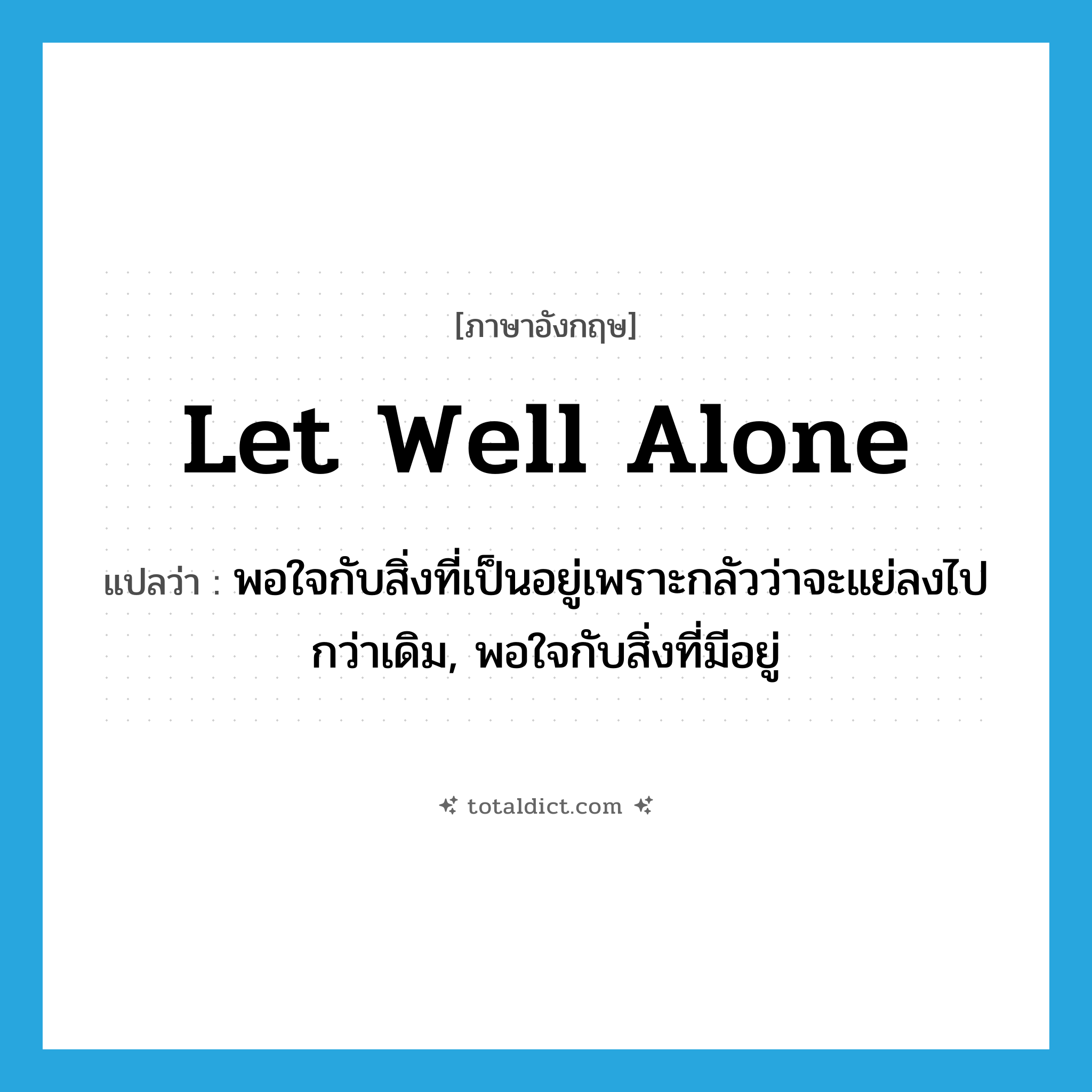 let well alone แปลว่า?, คำศัพท์ภาษาอังกฤษ let well alone แปลว่า พอใจกับสิ่งที่เป็นอยู่เพราะกลัวว่าจะแย่ลงไปกว่าเดิม, พอใจกับสิ่งที่มีอยู่ ประเภท IDM หมวด IDM