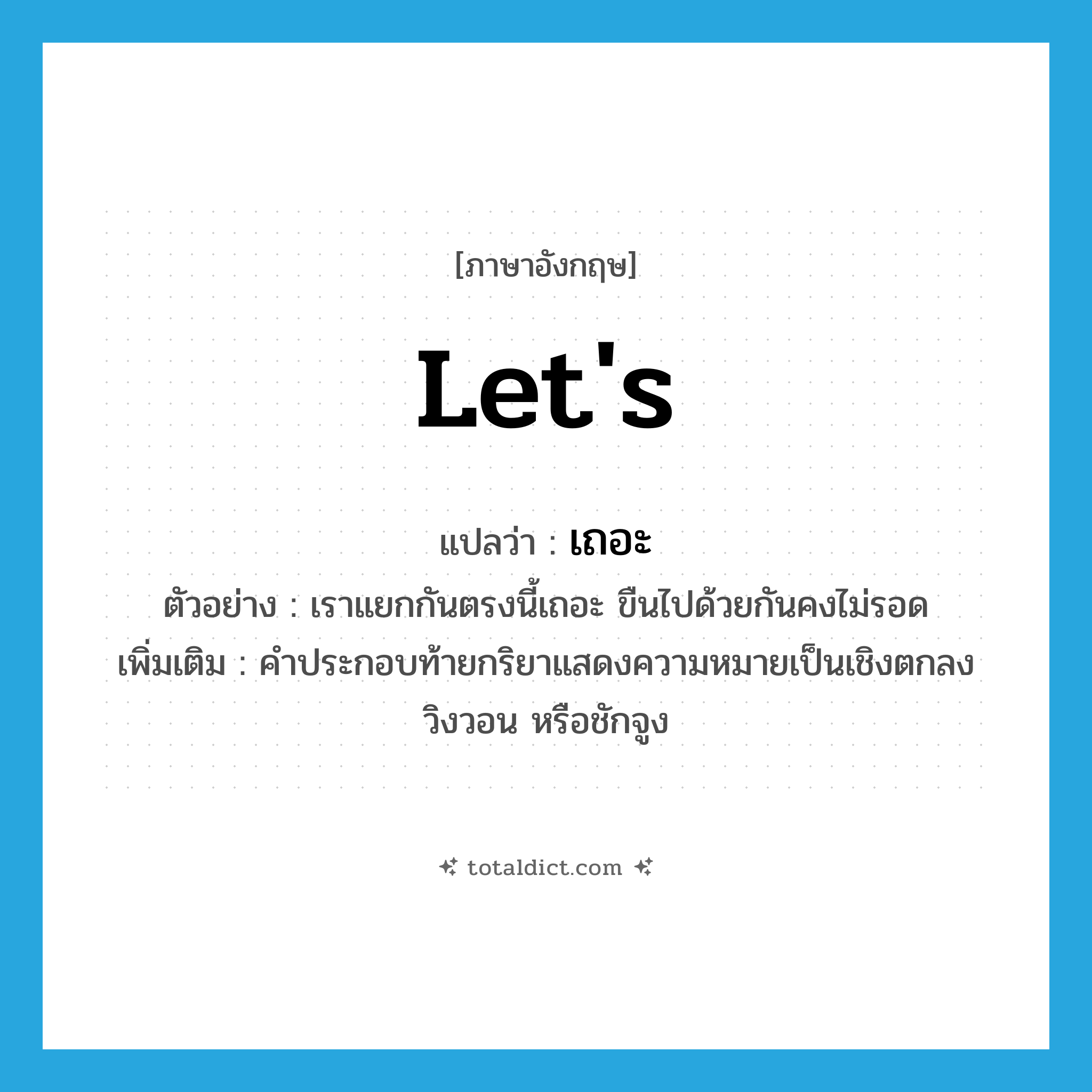let&#39;s แปลว่า?, คำศัพท์ภาษาอังกฤษ let&#39;s แปลว่า เถอะ ประเภท END ตัวอย่าง เราแยกกันตรงนี้เถอะ ขืนไปด้วยกันคงไม่รอด เพิ่มเติม คำประกอบท้ายกริยาแสดงความหมายเป็นเชิงตกลง วิงวอน หรือชักจูง หมวด END