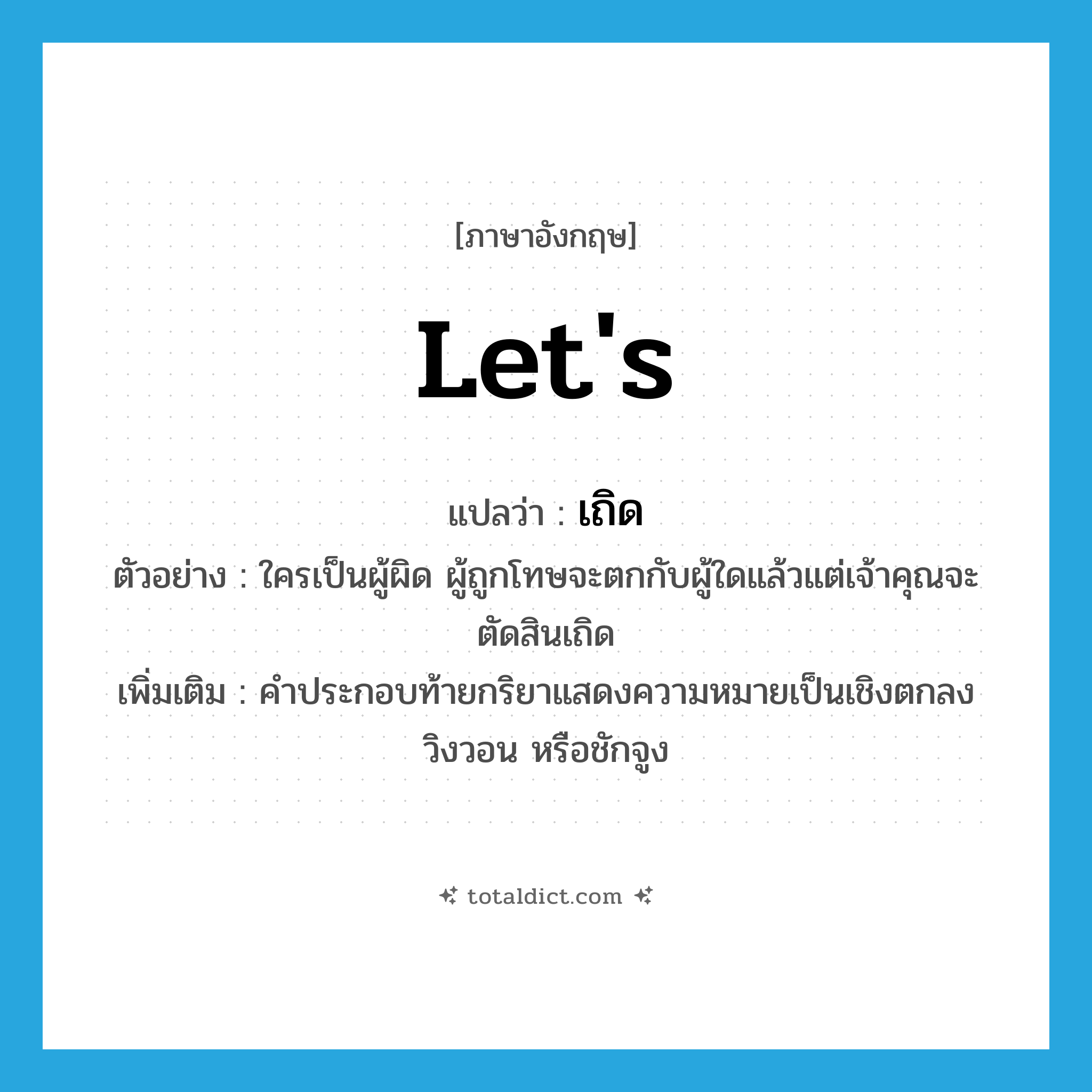 let&#39;s แปลว่า?, คำศัพท์ภาษาอังกฤษ let&#39;s แปลว่า เถิด ประเภท END ตัวอย่าง ใครเป็นผู้ผิด ผู้ถูกโทษจะตกกับผู้ใดแล้วแต่เจ้าคุณจะตัดสินเถิด เพิ่มเติม คำประกอบท้ายกริยาแสดงความหมายเป็นเชิงตกลง วิงวอน หรือชักจูง หมวด END