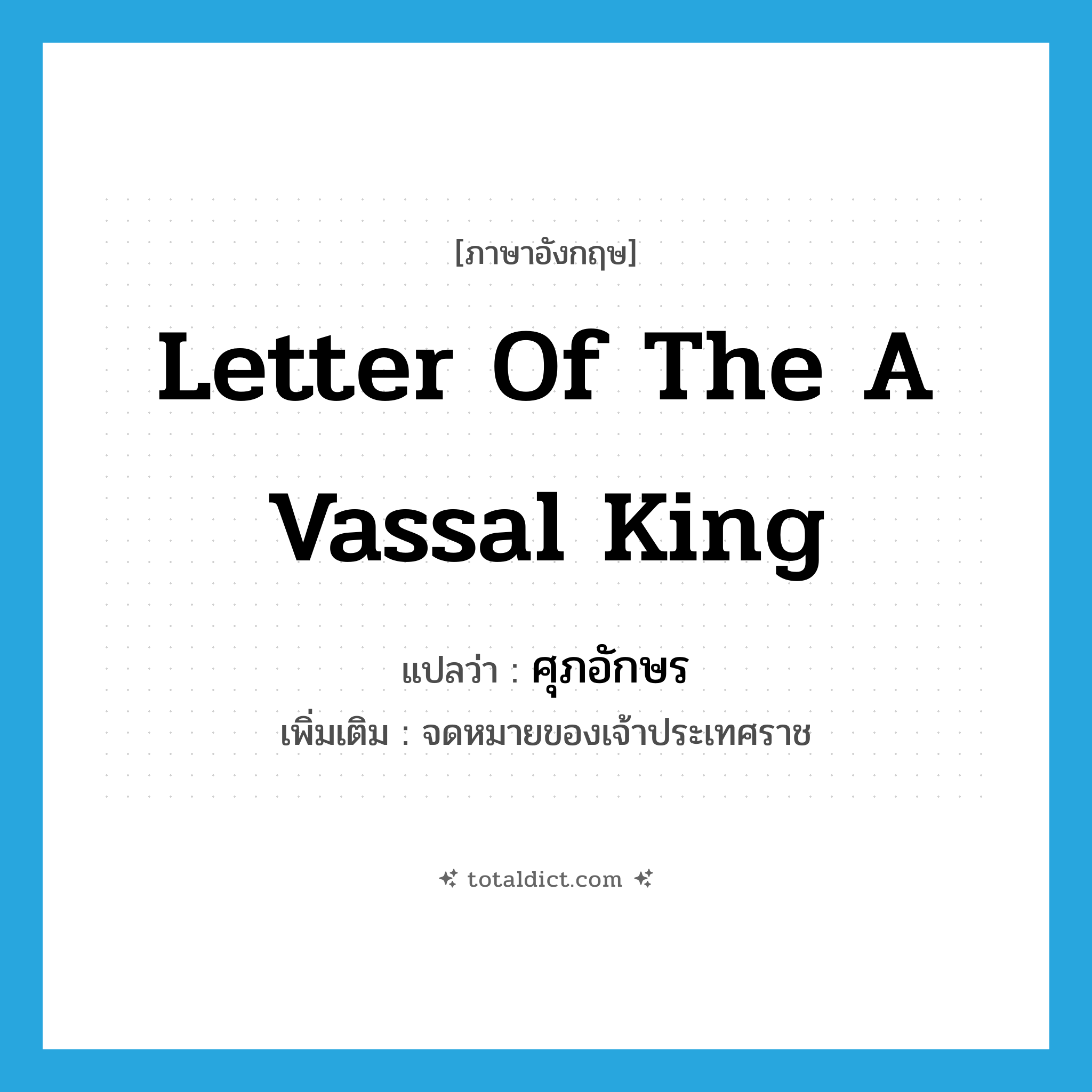 letter of the a vassal King แปลว่า?, คำศัพท์ภาษาอังกฤษ letter of the a vassal King แปลว่า ศุภอักษร ประเภท N เพิ่มเติม จดหมายของเจ้าประเทศราช หมวด N
