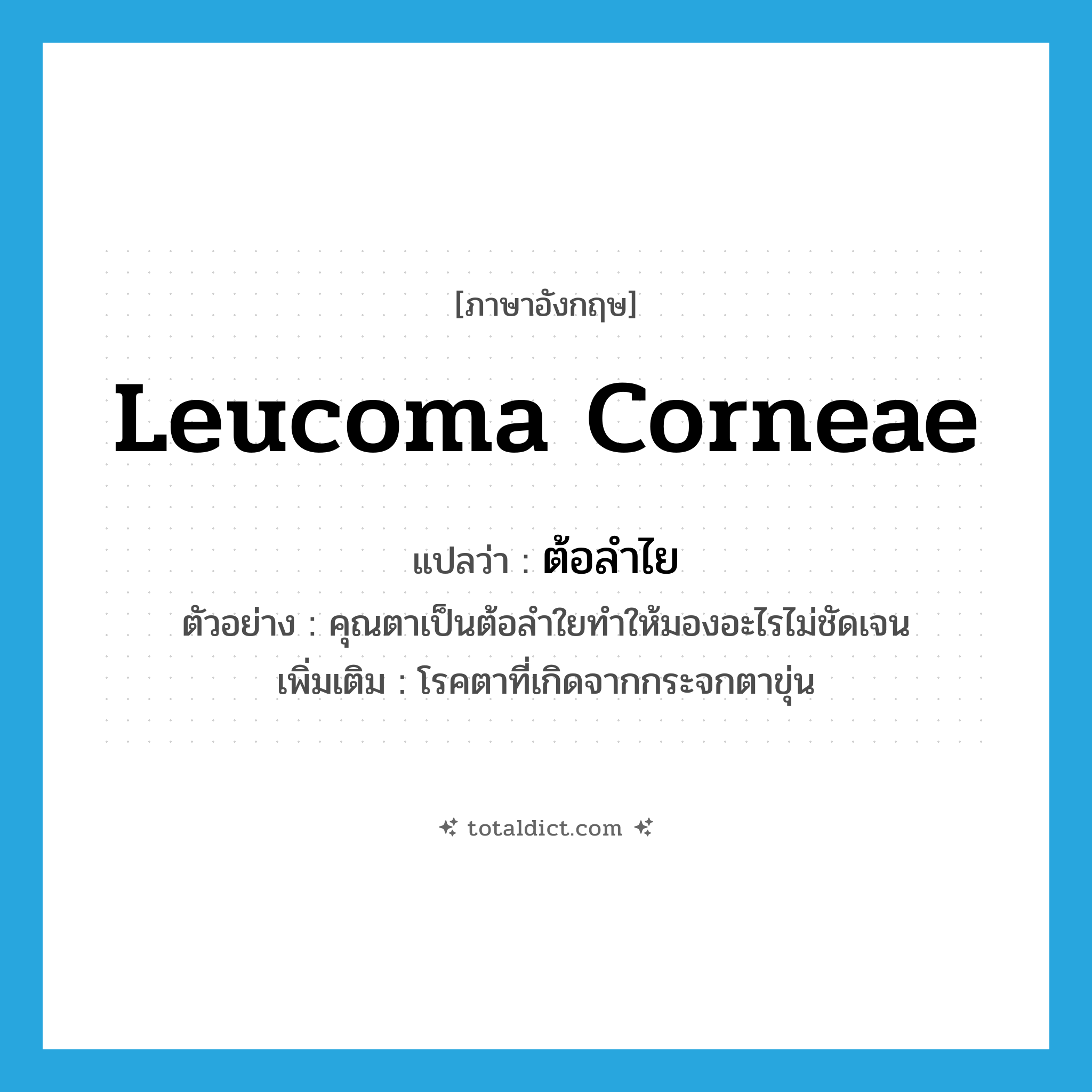 leucoma corneae แปลว่า?, คำศัพท์ภาษาอังกฤษ leucoma corneae แปลว่า ต้อลำไย ประเภท N ตัวอย่าง คุณตาเป็นต้อลำใยทำให้มองอะไรไม่ชัดเจน เพิ่มเติม โรคตาที่เกิดจากกระจกตาขุ่น หมวด N