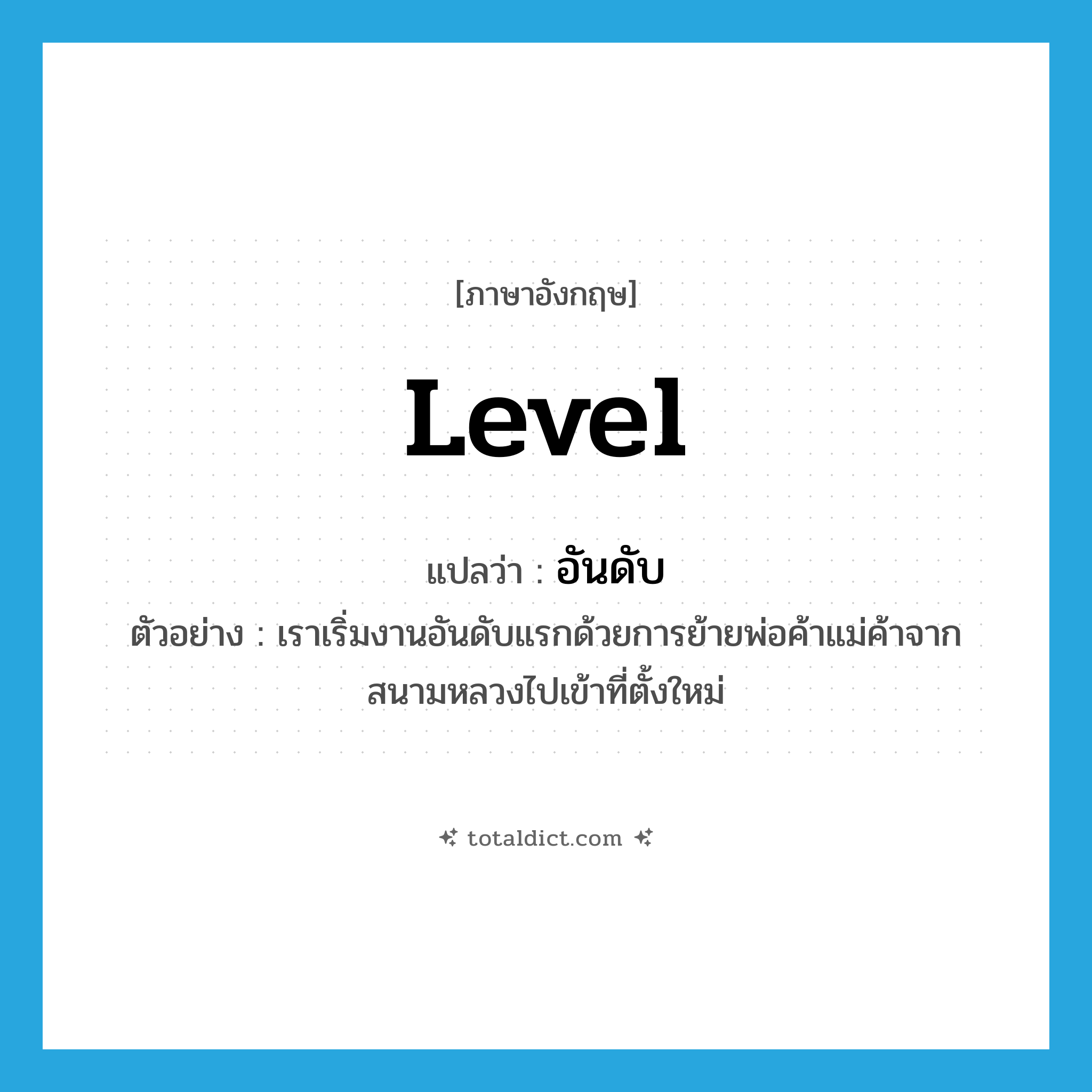 level แปลว่า?, คำศัพท์ภาษาอังกฤษ level แปลว่า อันดับ ประเภท N ตัวอย่าง เราเริ่มงานอันดับแรกด้วยการย้ายพ่อค้าแม่ค้าจากสนามหลวงไปเข้าที่ตั้งใหม่ หมวด N