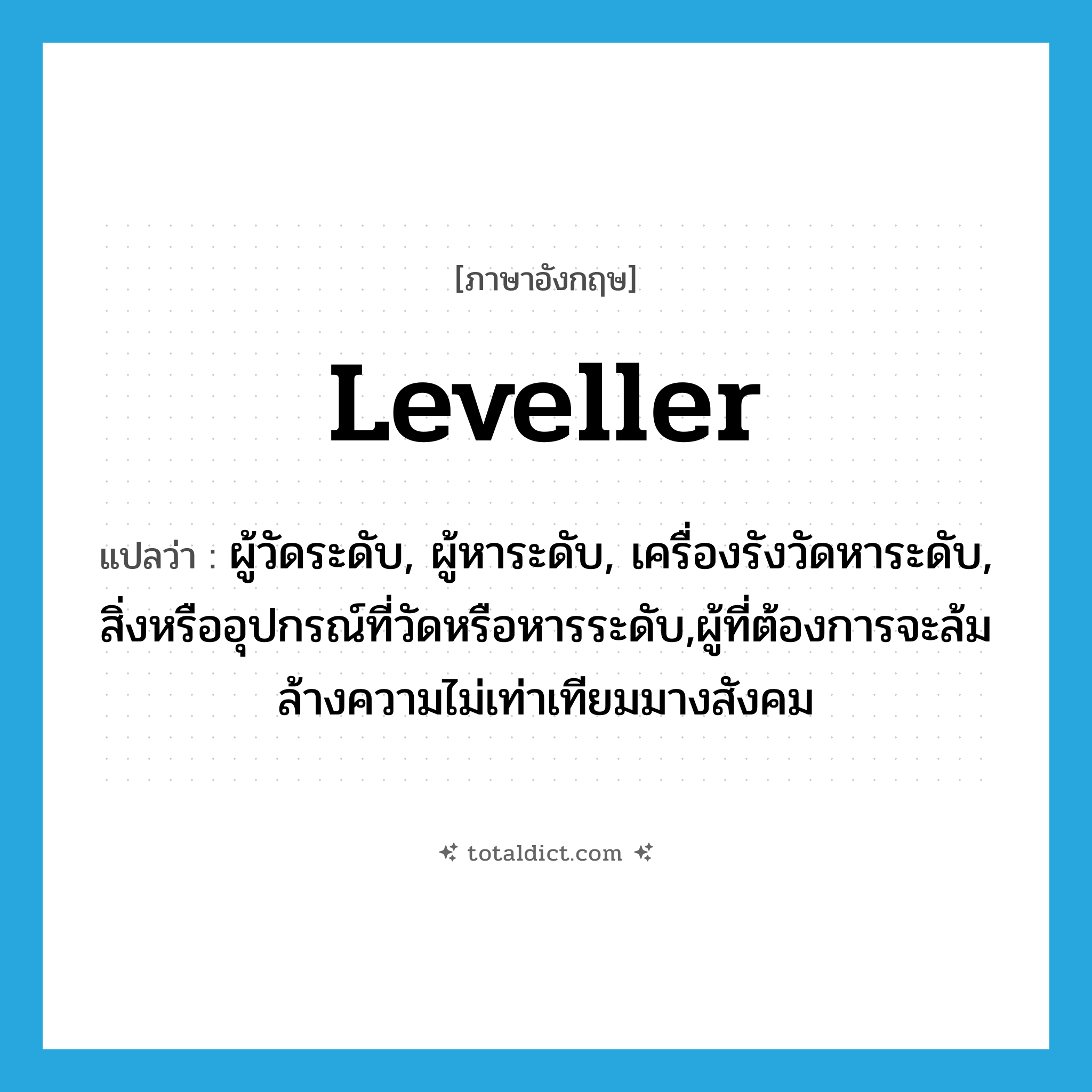 leveller แปลว่า?, คำศัพท์ภาษาอังกฤษ leveller แปลว่า ผู้วัดระดับ, ผู้หาระดับ, เครื่องรังวัดหาระดับ, สิ่งหรืออุปกรณ์ที่วัดหรือหารระดับ,ผู้ที่ต้องการจะล้มล้างความไม่เท่าเทียมมางสังคม ประเภท N หมวด N