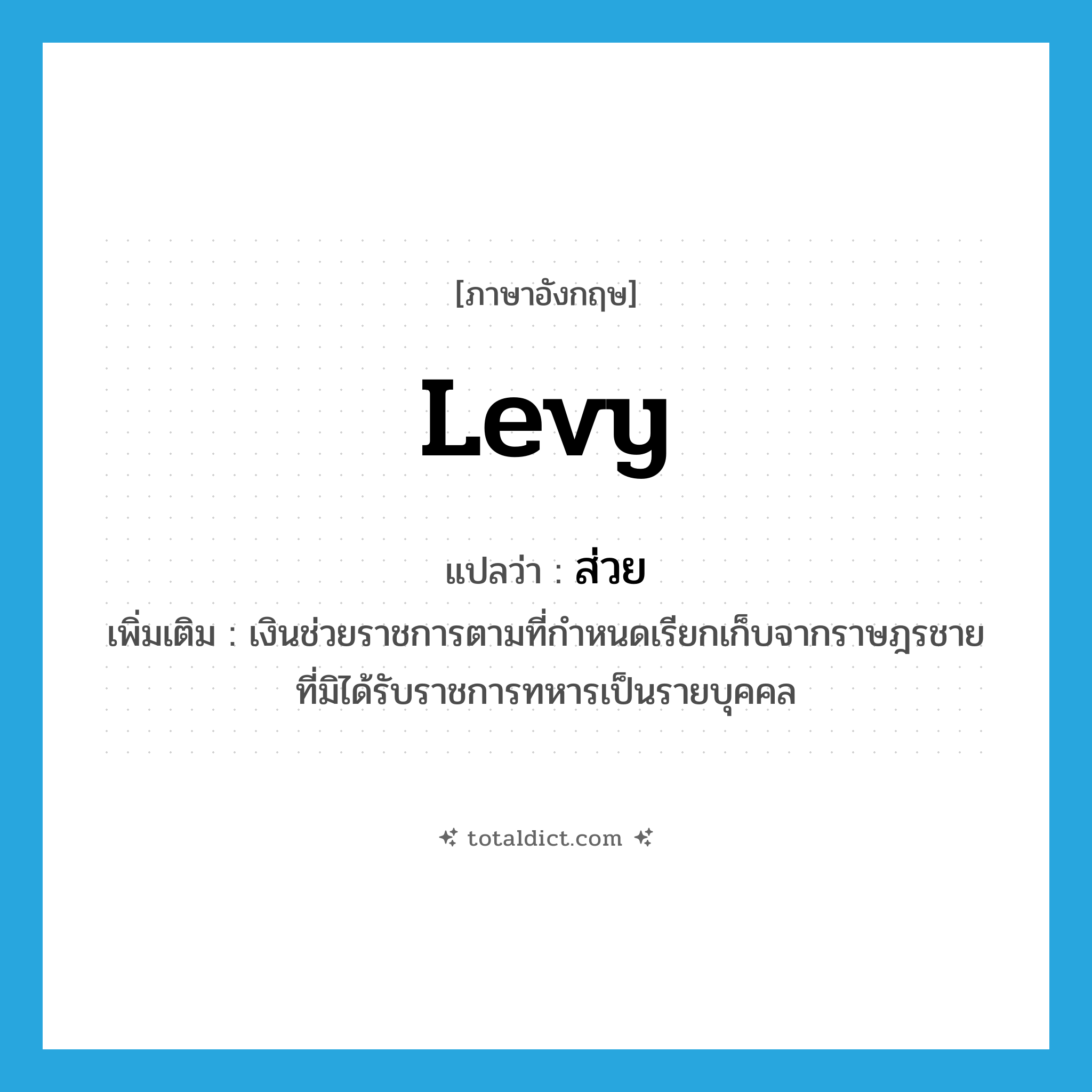 levy แปลว่า?, คำศัพท์ภาษาอังกฤษ levy แปลว่า ส่วย ประเภท N เพิ่มเติม เงินช่วยราชการตามที่กำหนดเรียกเก็บจากราษฎรชายที่มิได้รับราชการทหารเป็นรายบุคคล หมวด N