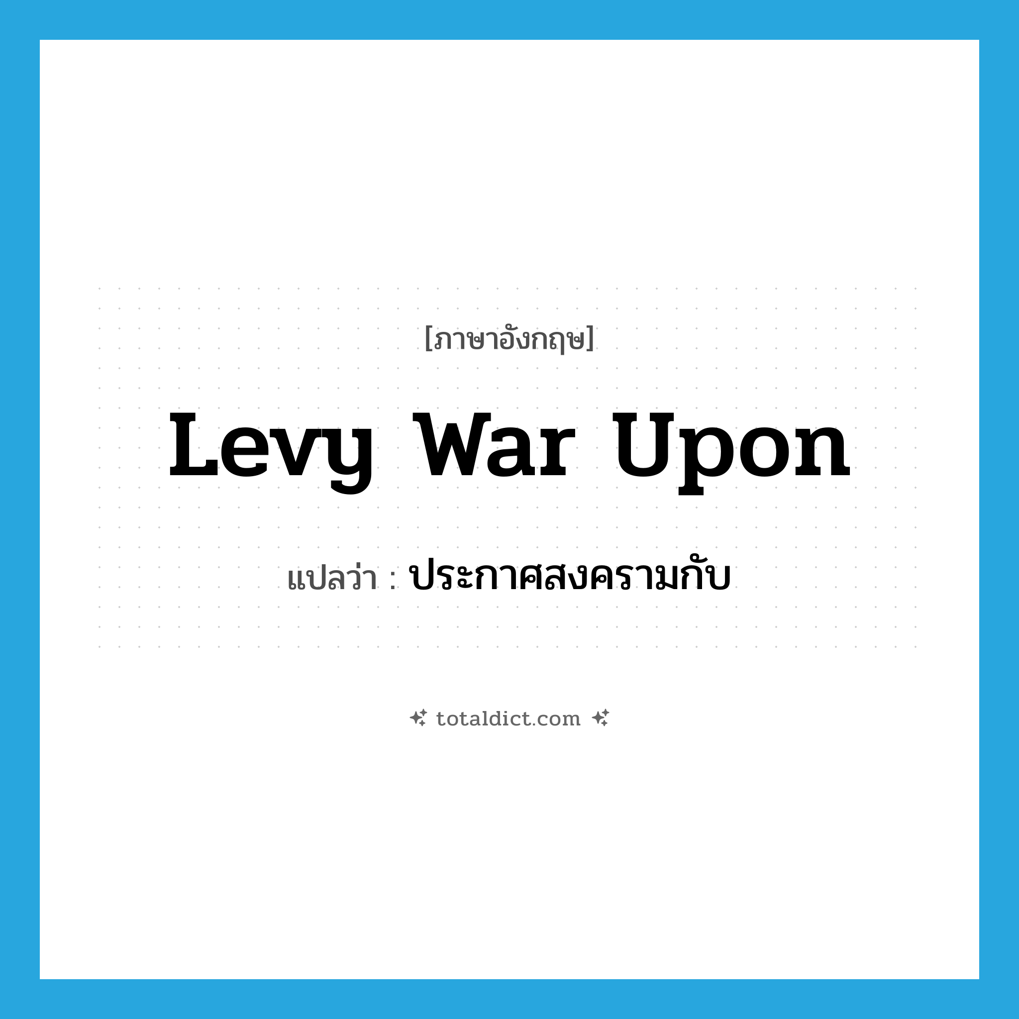 ประกาศสงครามกับ ภาษาอังกฤษ?, คำศัพท์ภาษาอังกฤษ ประกาศสงครามกับ แปลว่า levy war upon ประเภท PHRV หมวด PHRV