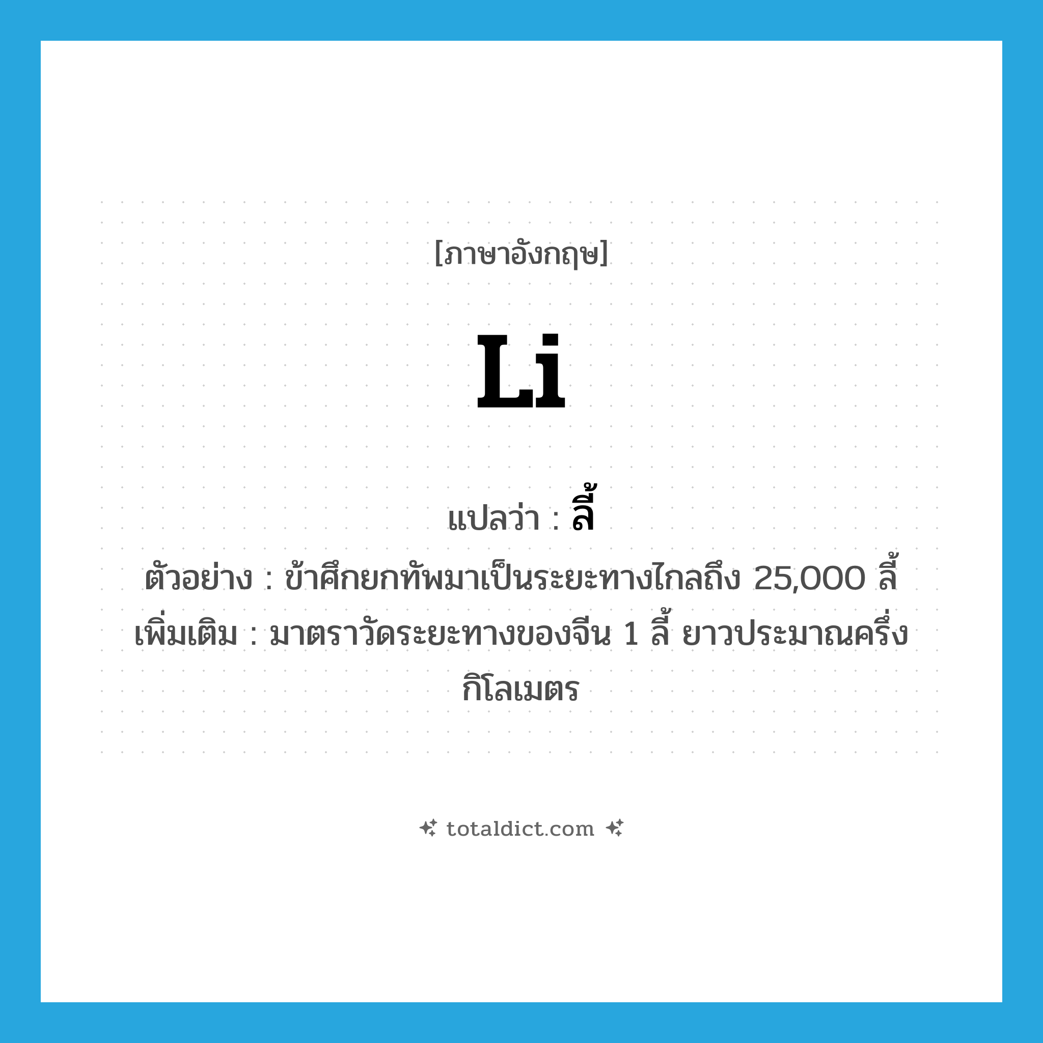 li แปลว่า?, คำศัพท์ภาษาอังกฤษ li แปลว่า ลี้ ประเภท CLAS ตัวอย่าง ข้าศึกยกทัพมาเป็นระยะทางไกลถึง 25,000 ลี้ เพิ่มเติม มาตราวัดระยะทางของจีน 1 ลี้ ยาวประมาณครึ่งกิโลเมตร หมวด CLAS