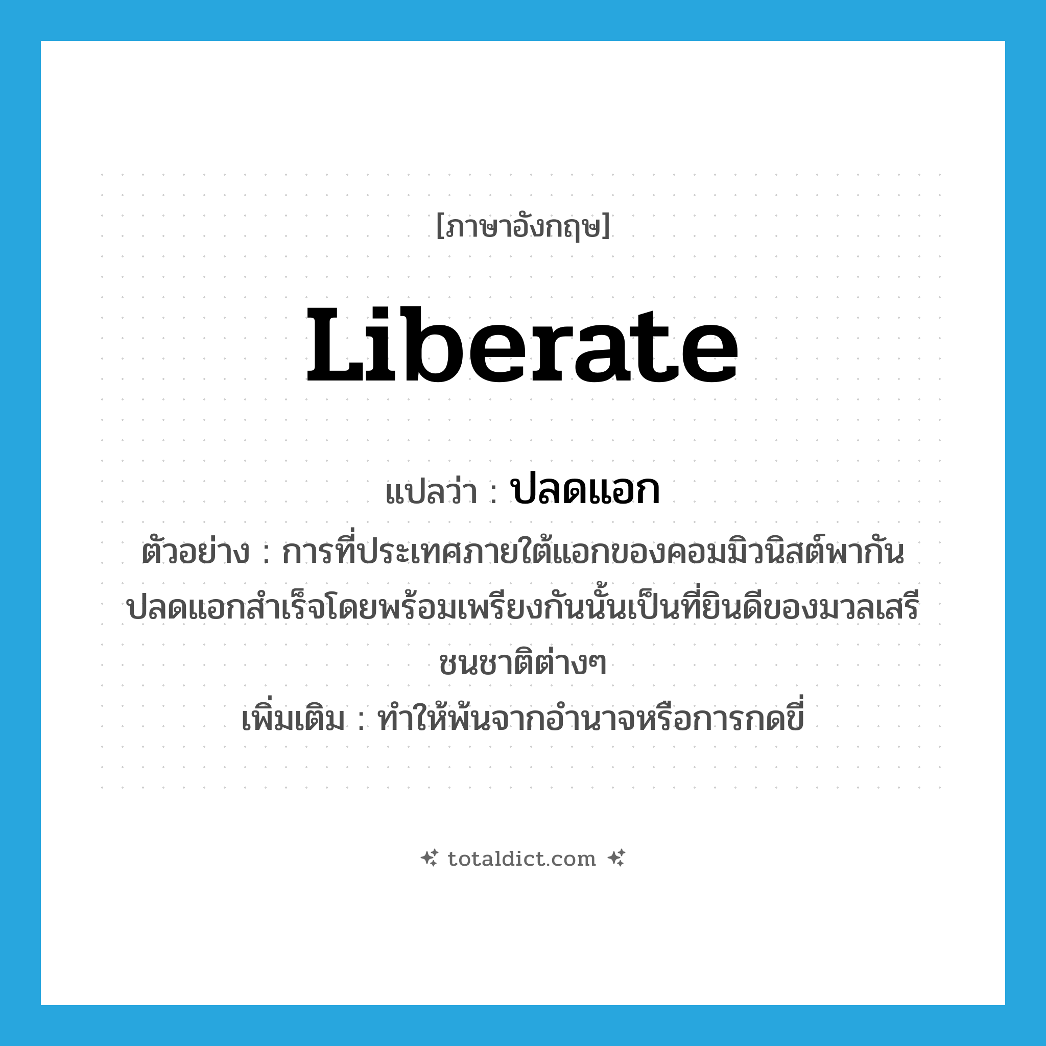 liberate แปลว่า?, คำศัพท์ภาษาอังกฤษ liberate แปลว่า ปลดแอก ประเภท V ตัวอย่าง การที่ประเทศภายใต้แอกของคอมมิวนิสต์พากันปลดแอกสำเร็จโดยพร้อมเพรียงกันนั้นเป็นที่ยินดีของมวลเสรีชนชาติต่างๆ เพิ่มเติม ทำให้พ้นจากอำนาจหรือการกดขี่ หมวด V
