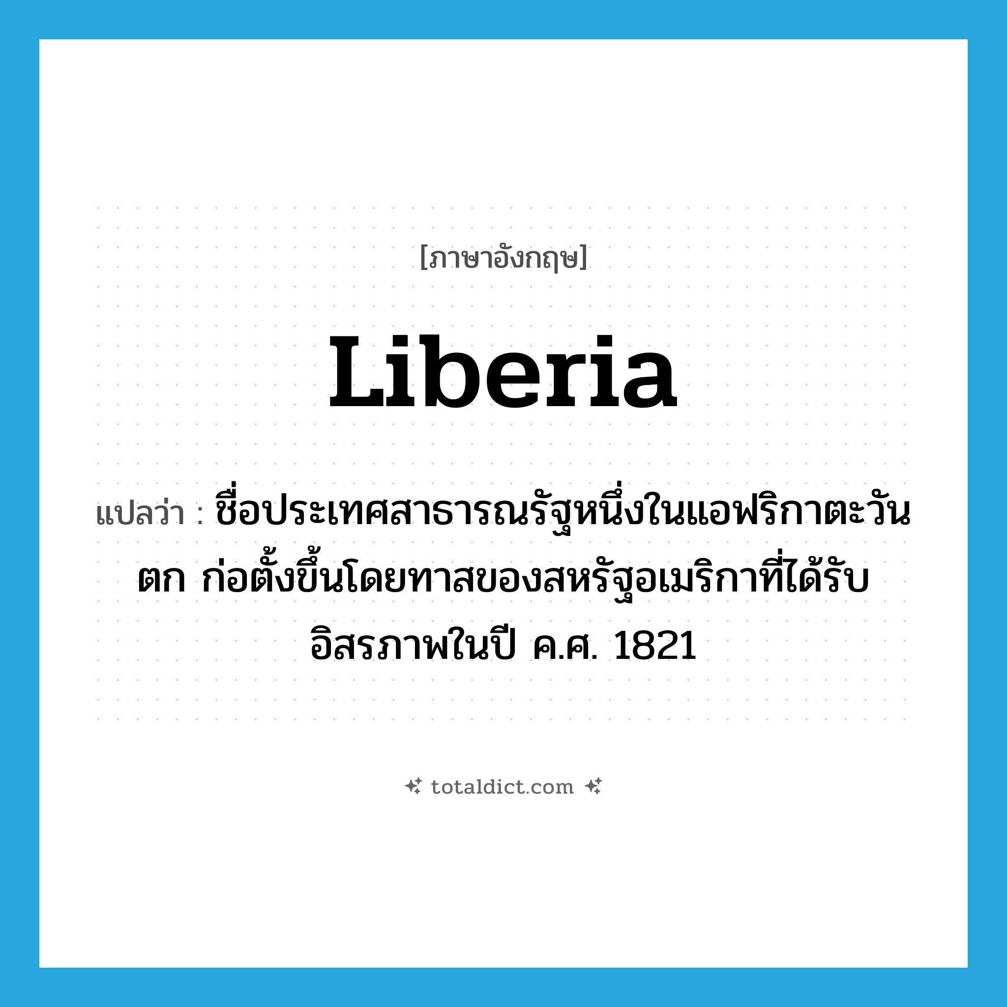 Liberia แปลว่า?, คำศัพท์ภาษาอังกฤษ Liberia แปลว่า ชื่อประเทศสาธารณรัฐหนึ่งในแอฟริกาตะวันตก ก่อตั้งขึ้นโดยทาสของสหรัฐอเมริกาที่ได้รับอิสรภาพในปี ค.ศ. 1821 ประเภท N หมวด N