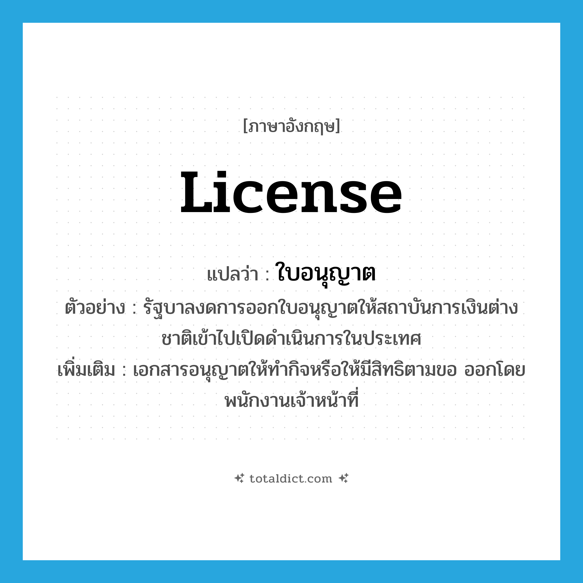 license แปลว่า?, คำศัพท์ภาษาอังกฤษ license แปลว่า ใบอนุญาต ประเภท N ตัวอย่าง รัฐบาลงดการออกใบอนุญาตให้สถาบันการเงินต่างชาติเข้าไปเปิดดำเนินการในประเทศ เพิ่มเติม เอกสารอนุญาตให้ทำกิจหรือให้มีสิทธิตามขอ ออกโดยพนักงานเจ้าหน้าที่ หมวด N