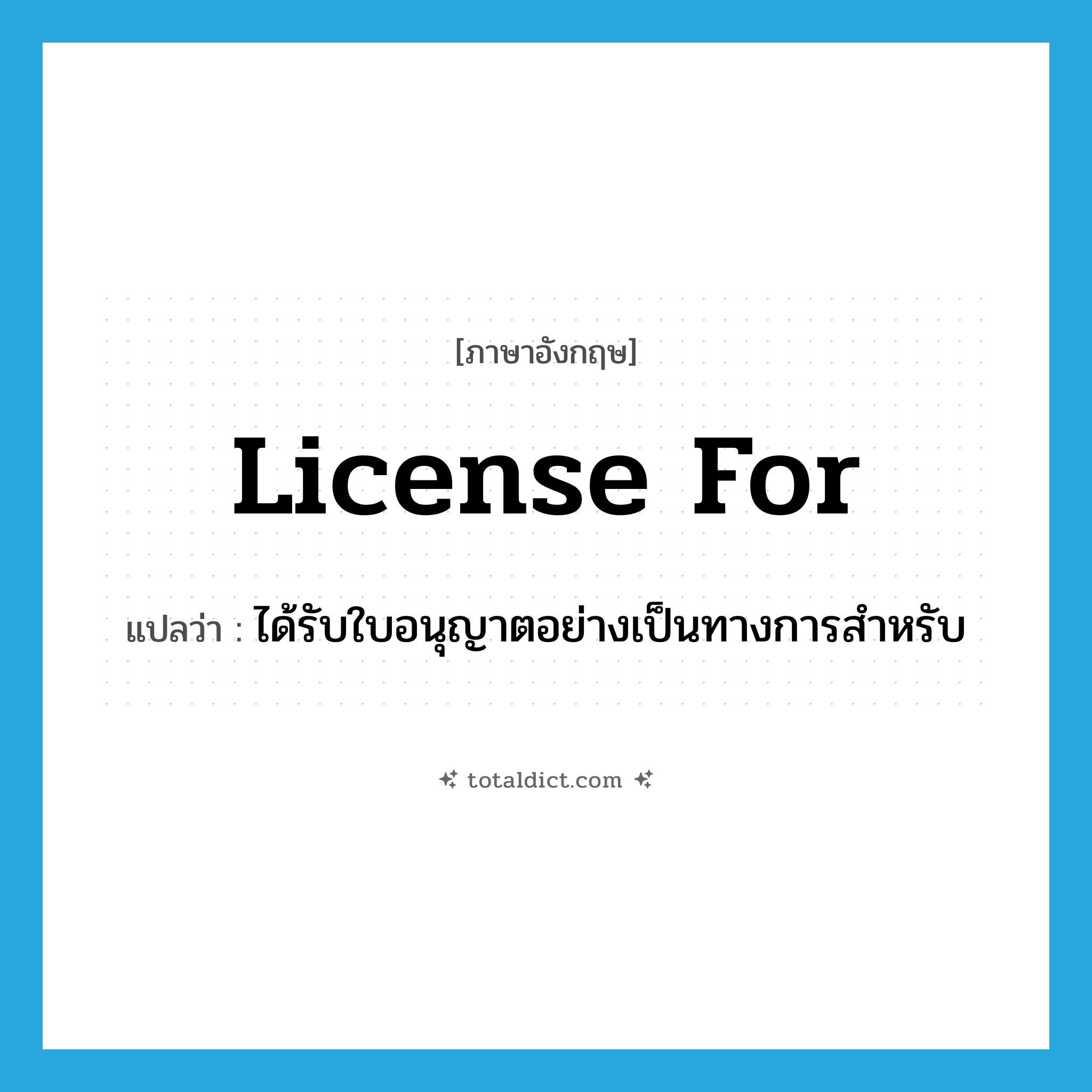 license for แปลว่า?, คำศัพท์ภาษาอังกฤษ license for แปลว่า ได้รับใบอนุญาตอย่างเป็นทางการสำหรับ ประเภท PHRV หมวด PHRV