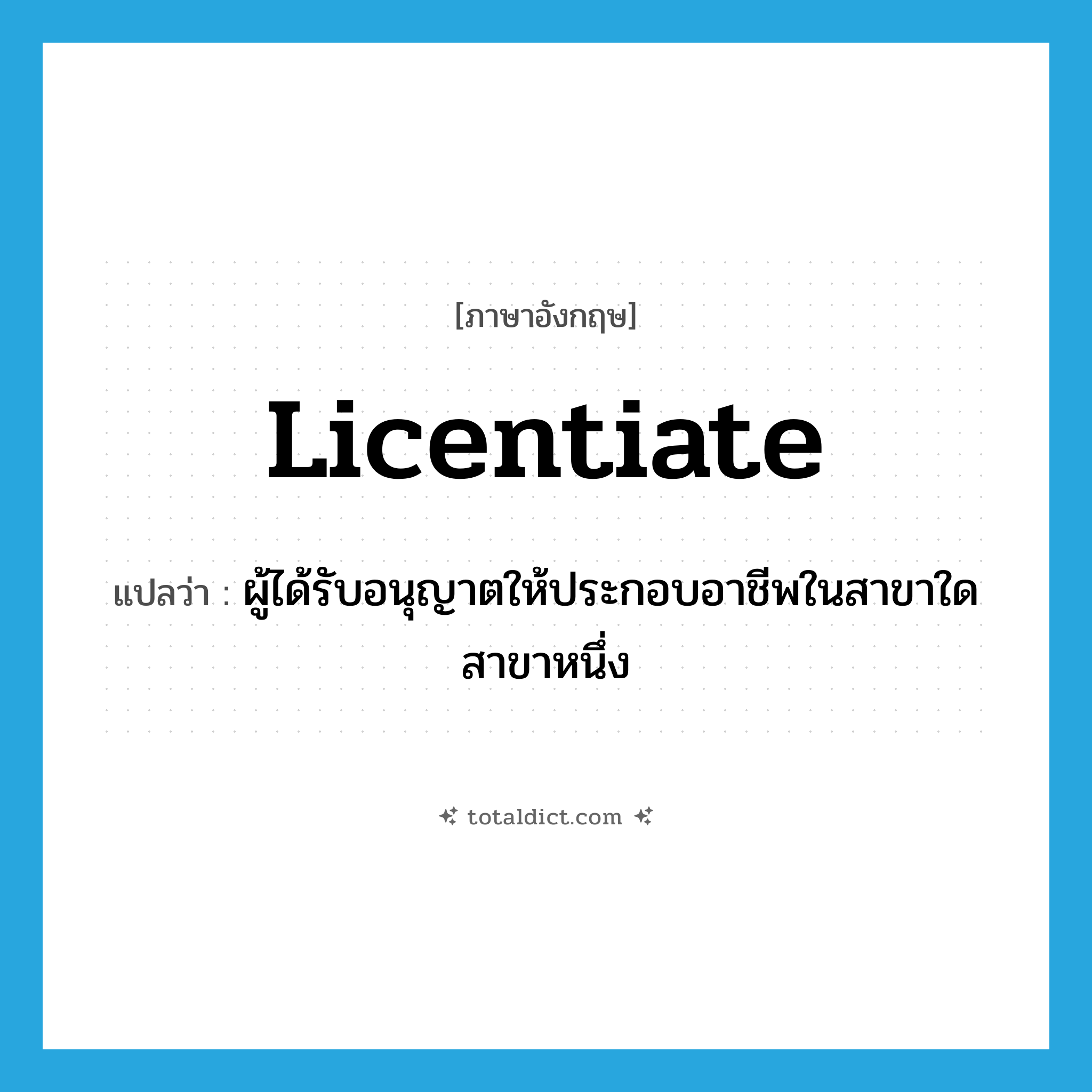 licentiate แปลว่า?, คำศัพท์ภาษาอังกฤษ licentiate แปลว่า ผู้ได้รับอนุญาตให้ประกอบอาชีพในสาขาใดสาขาหนึ่ง ประเภท N หมวด N
