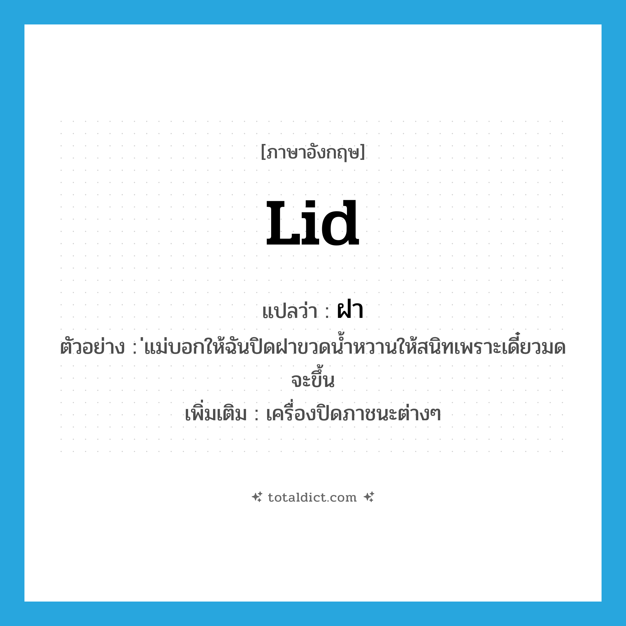 lid แปลว่า?, คำศัพท์ภาษาอังกฤษ lid แปลว่า ฝา ประเภท N ตัวอย่าง ่แม่บอกให้ฉันปิดฝาขวดน้ำหวานให้สนิทเพราะเดี๋ยวมดจะขึ้น เพิ่มเติม เครื่องปิดภาชนะต่างๆ หมวด N