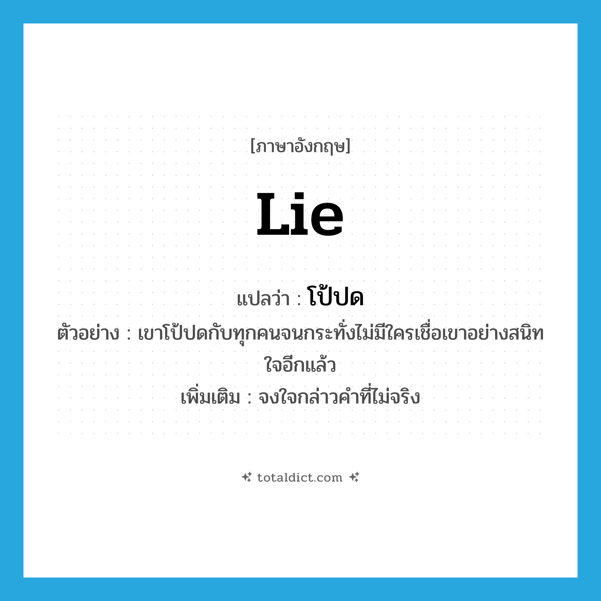 lie แปลว่า?, คำศัพท์ภาษาอังกฤษ lie แปลว่า โป้ปด ประเภท V ตัวอย่าง เขาโป้ปดกับทุกคนจนกระทั่งไม่มีใครเชื่อเขาอย่างสนิทใจอีกแล้ว เพิ่มเติม จงใจกล่าวคำที่ไม่จริง หมวด V