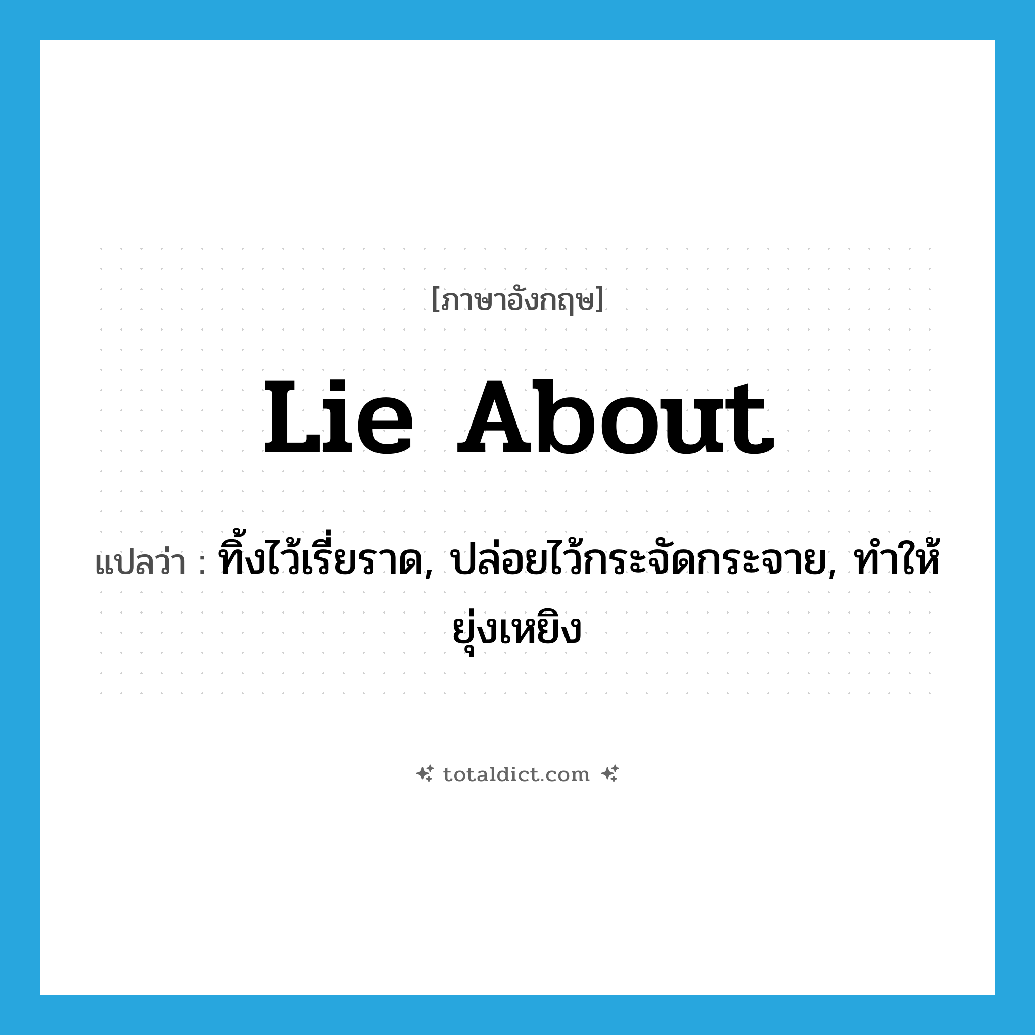 lie about แปลว่า?, คำศัพท์ภาษาอังกฤษ lie about แปลว่า ทิ้งไว้เรี่ยราด, ปล่อยไว้กระจัดกระจาย, ทำให้ยุ่งเหยิง ประเภท PHRV หมวด PHRV