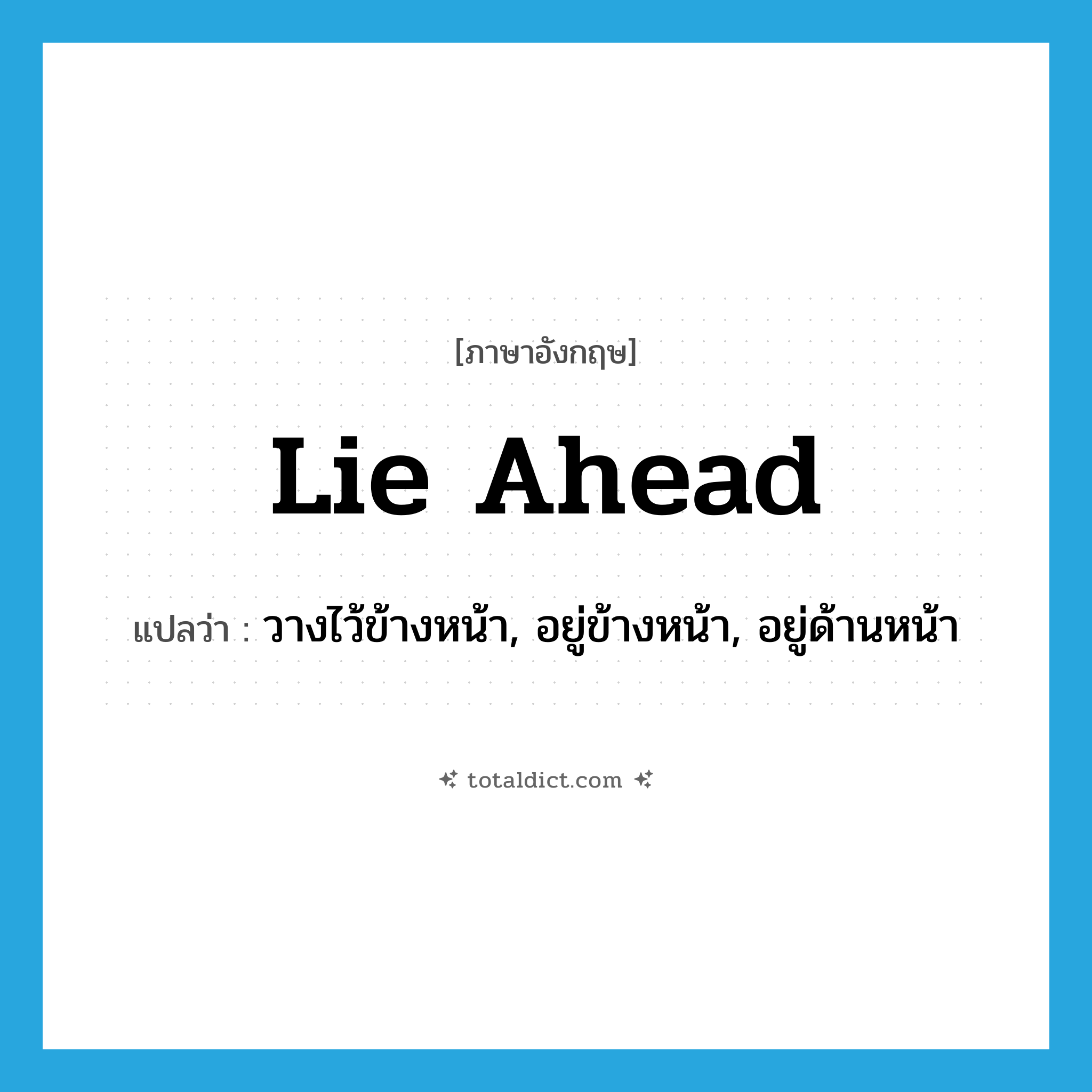 lie ahead แปลว่า?, คำศัพท์ภาษาอังกฤษ lie ahead แปลว่า วางไว้ข้างหน้า, อยู่ข้างหน้า, อยู่ด้านหน้า ประเภท PHRV หมวด PHRV