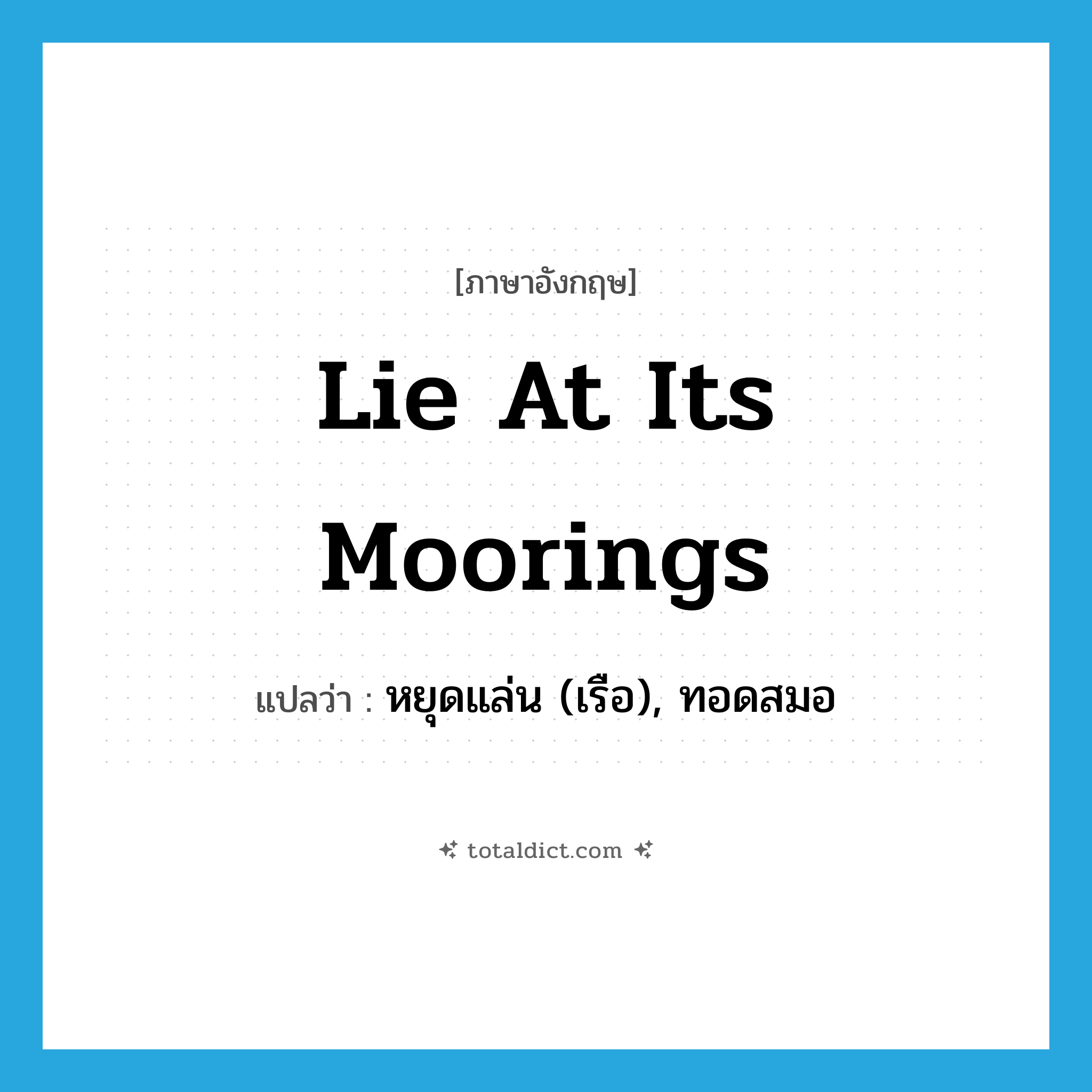 lie at its moorings แปลว่า?, คำศัพท์ภาษาอังกฤษ lie at its moorings แปลว่า หยุดแล่น (เรือ), ทอดสมอ ประเภท IDM หมวด IDM