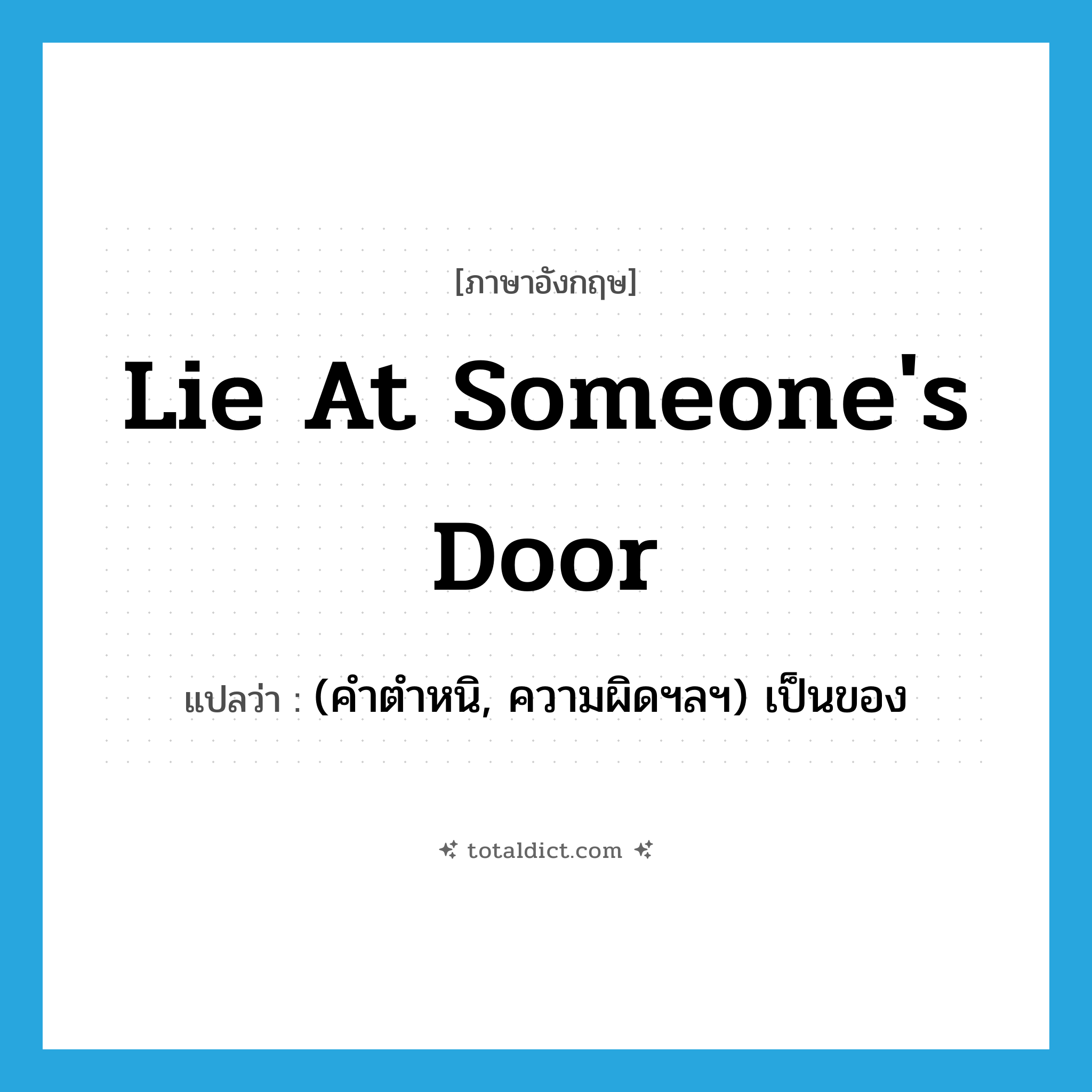 lie at someone&#39;s door แปลว่า?, คำศัพท์ภาษาอังกฤษ lie at someone&#39;s door แปลว่า (คำตำหนิ, ความผิดฯลฯ) เป็นของ ประเภท IDM หมวด IDM