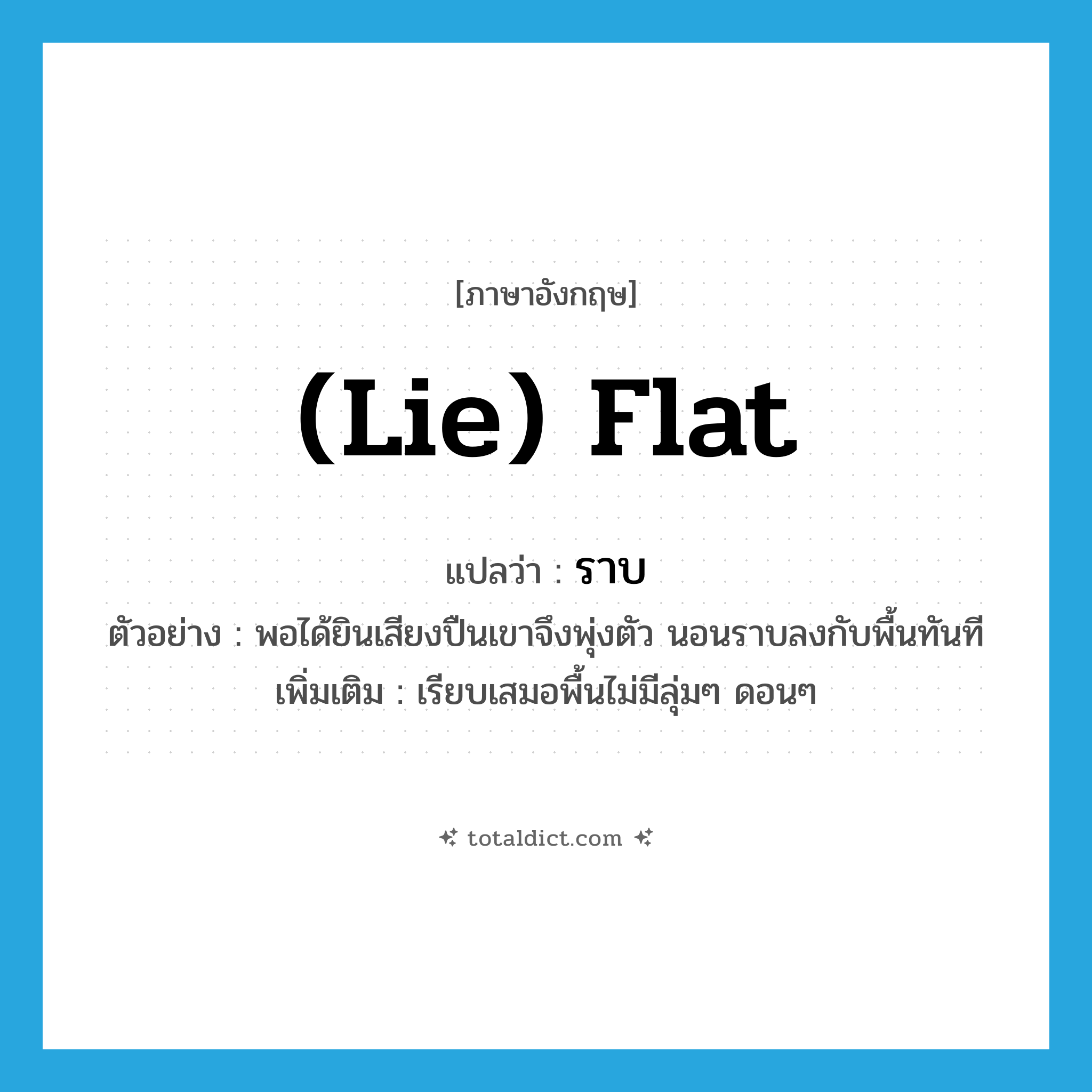 ราบ ภาษาอังกฤษ?, คำศัพท์ภาษาอังกฤษ ราบ แปลว่า (lie) flat ประเภท ADV ตัวอย่าง พอได้ยินเสียงปืนเขาจึงพุ่งตัว นอนราบลงกับพื้นทันที เพิ่มเติม เรียบเสมอพื้นไม่มีลุ่มๆ ดอนๆ หมวด ADV