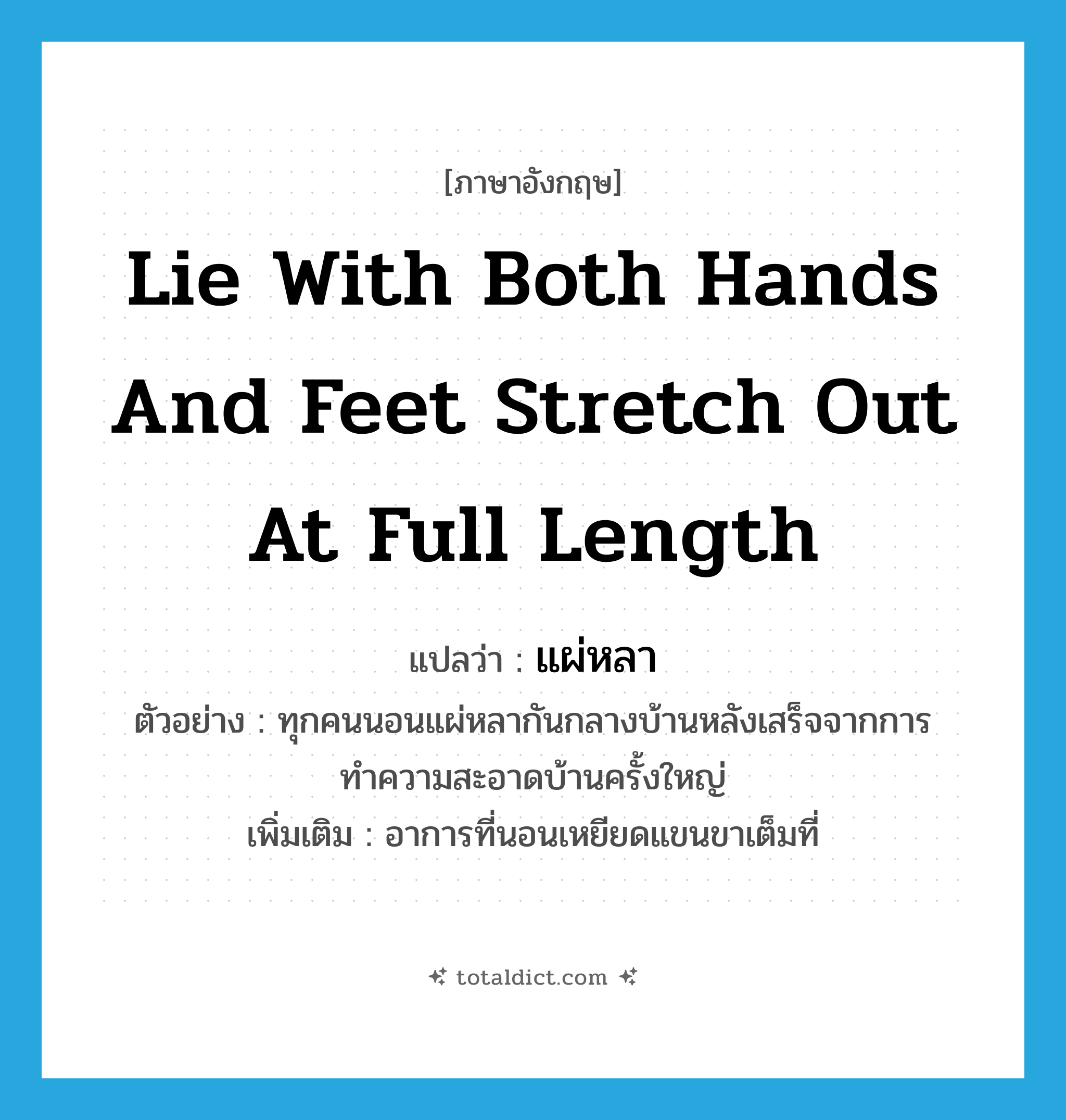lie with both hands and feet stretch out at full length แปลว่า?, คำศัพท์ภาษาอังกฤษ lie with both hands and feet stretch out at full length แปลว่า แผ่หลา ประเภท ADV ตัวอย่าง ทุกคนนอนแผ่หลากันกลางบ้านหลังเสร็จจากการทำความสะอาดบ้านครั้งใหญ่ เพิ่มเติม อาการที่นอนเหยียดแขนขาเต็มที่ หมวด ADV