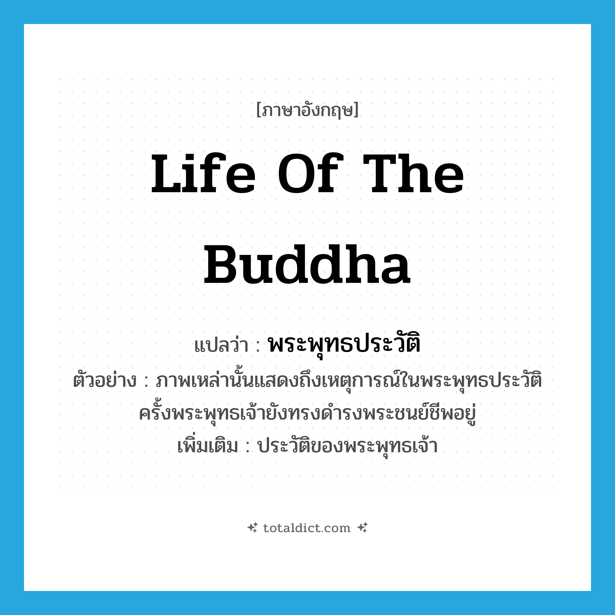 life of the Buddha แปลว่า?, คำศัพท์ภาษาอังกฤษ life of the Buddha แปลว่า พระพุทธประวัติ ประเภท N ตัวอย่าง ภาพเหล่านั้นแสดงถึงเหตุการณ์ในพระพุทธประวัติ ครั้งพระพุทธเจ้ายังทรงดำรงพระชนย์ชีพอยู่ เพิ่มเติม ประวัติของพระพุทธเจ้า หมวด N