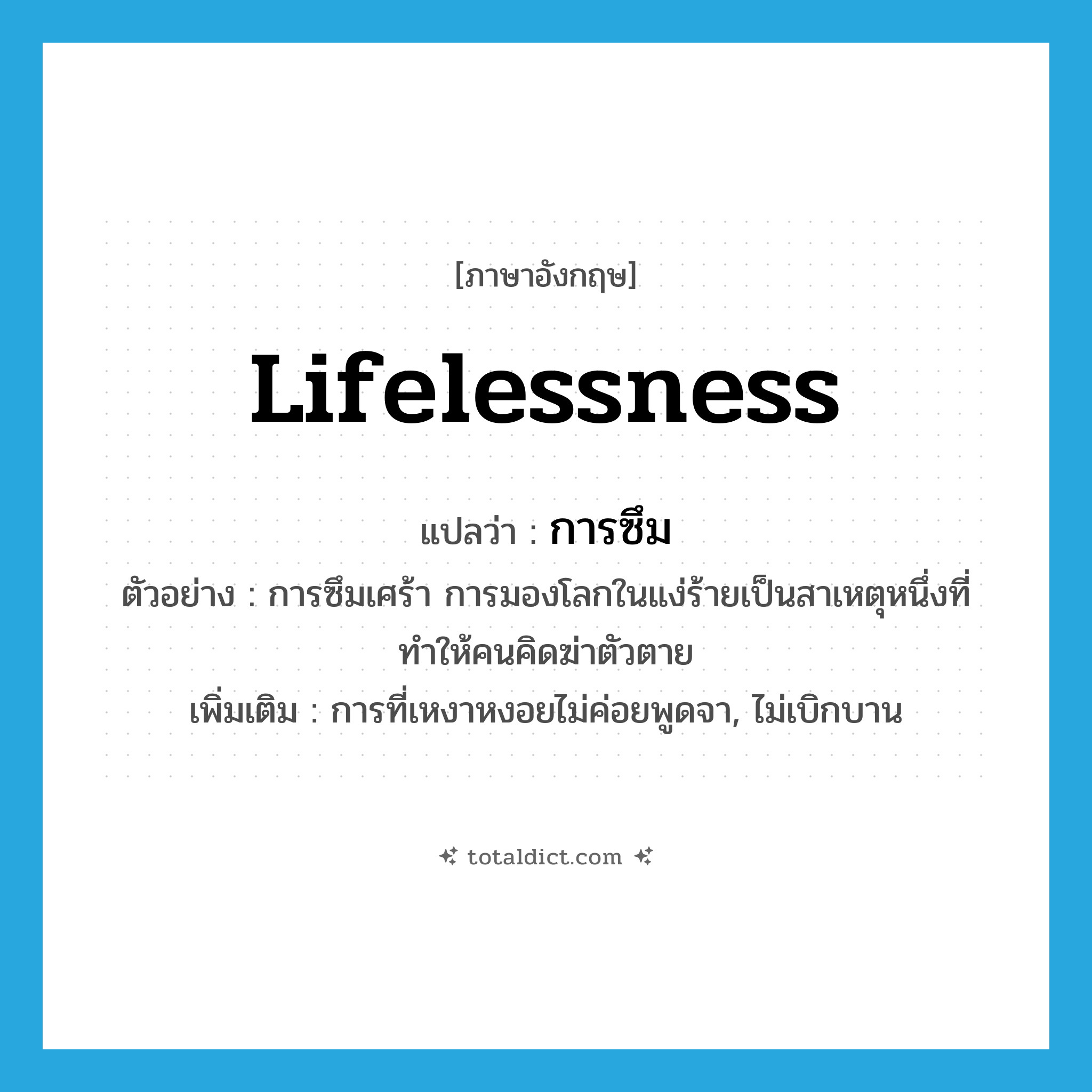lifelessness แปลว่า?, คำศัพท์ภาษาอังกฤษ lifelessness แปลว่า การซึม ประเภท N ตัวอย่าง การซึมเศร้า การมองโลกในแง่ร้ายเป็นสาเหตุหนึ่งที่ทำให้คนคิดฆ่าตัวตาย เพิ่มเติม การที่เหงาหงอยไม่ค่อยพูดจา, ไม่เบิกบาน หมวด N