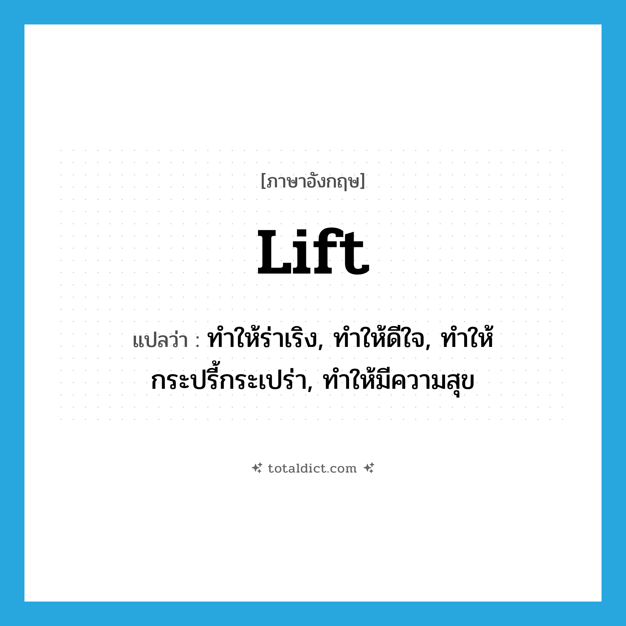 lift แปลว่า?, คำศัพท์ภาษาอังกฤษ lift แปลว่า ทำให้ร่าเริง, ทำให้ดีใจ, ทำให้กระปรี้กระเปร่า, ทำให้มีความสุข ประเภท VT หมวด VT