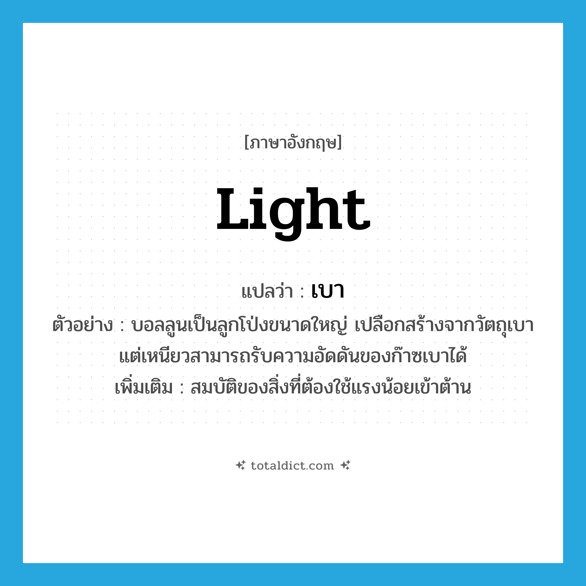 เบา ภาษาอังกฤษ?, คำศัพท์ภาษาอังกฤษ เบา แปลว่า light ประเภท ADJ ตัวอย่าง บอลลูนเป็นลูกโป่งขนาดใหญ่ เปลือกสร้างจากวัตถุเบา แต่เหนียวสามารถรับความอัดดันของก๊าซเบาได้ เพิ่มเติม สมบัติของสิ่งที่ต้องใช้แรงน้อยเข้าต้าน หมวด ADJ