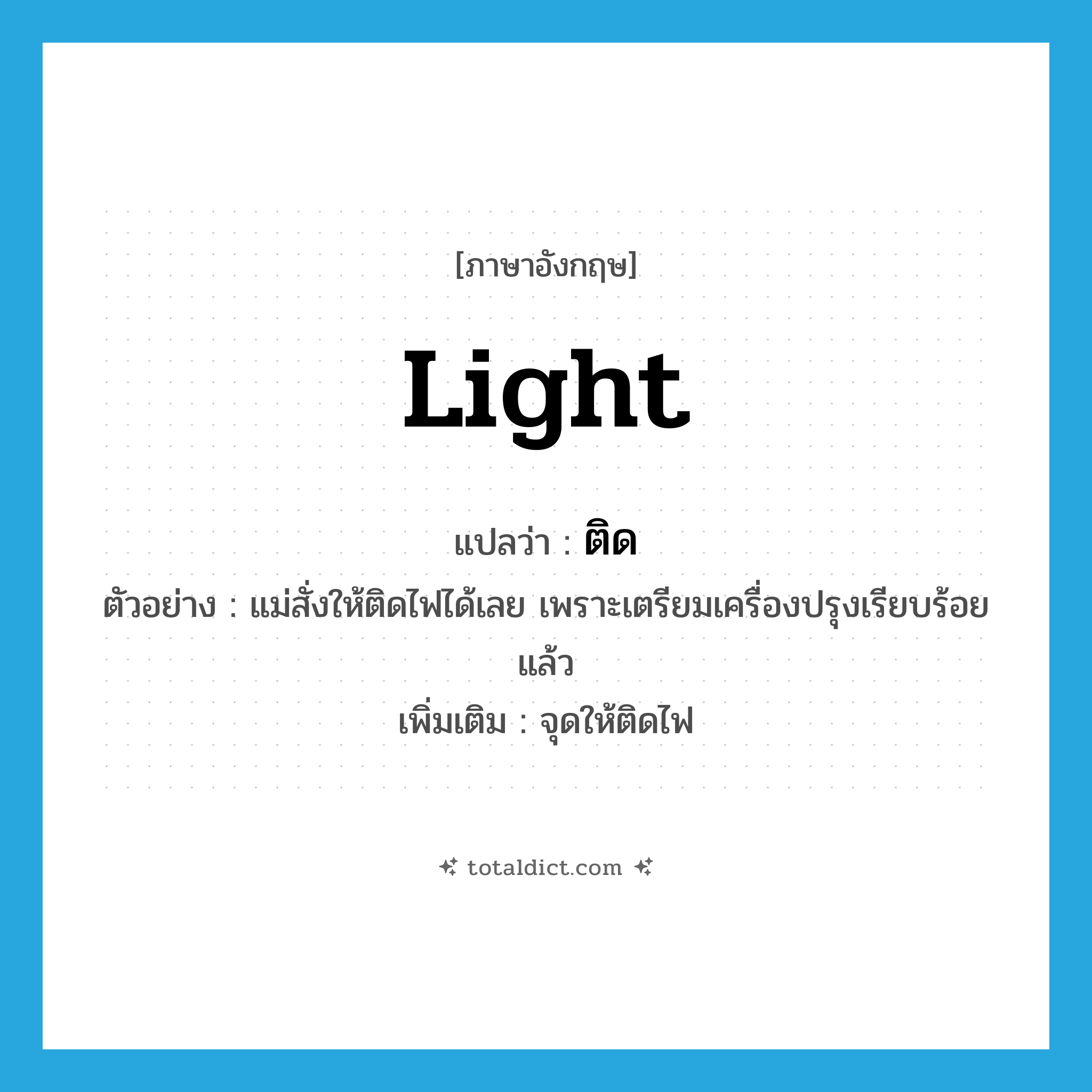 ติด ภาษาอังกฤษ?, คำศัพท์ภาษาอังกฤษ ติด แปลว่า light ประเภท V ตัวอย่าง แม่สั่งให้ติดไฟได้เลย เพราะเตรียมเครื่องปรุงเรียบร้อยแล้ว เพิ่มเติม จุดให้ติดไฟ หมวด V