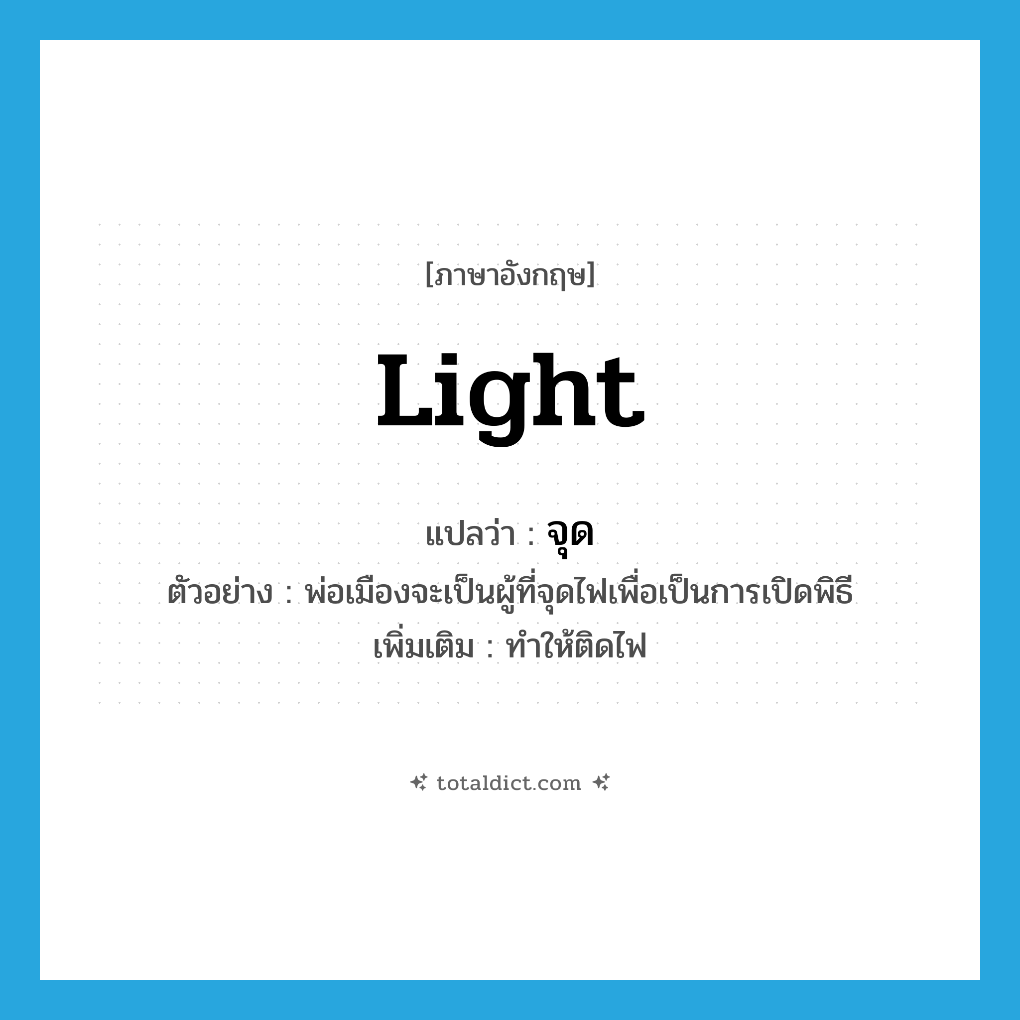 จุด ภาษาอังกฤษ?, คำศัพท์ภาษาอังกฤษ จุด แปลว่า light ประเภท V ตัวอย่าง พ่อเมืองจะเป็นผู้ที่จุดไฟเพื่อเป็นการเปิดพิธี เพิ่มเติม ทำให้ติดไฟ หมวด V