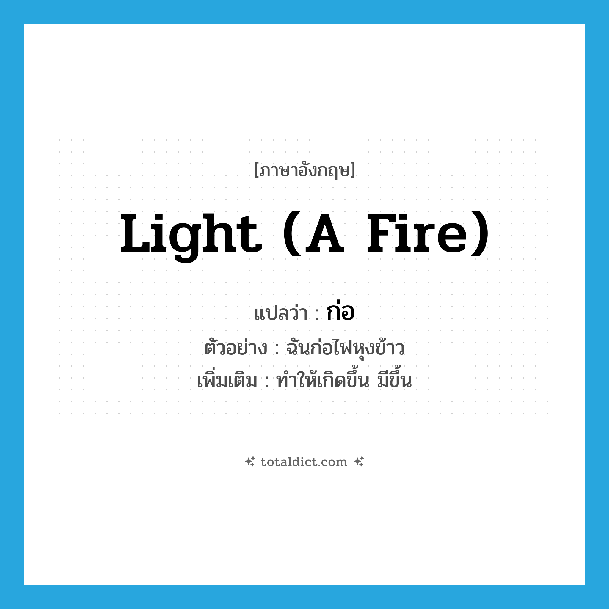 light (a fire) แปลว่า?, คำศัพท์ภาษาอังกฤษ light (a fire) แปลว่า ก่อ ประเภท V ตัวอย่าง ฉันก่อไฟหุงข้าว เพิ่มเติม ทำให้เกิดขึ้น มีขึ้น หมวด V