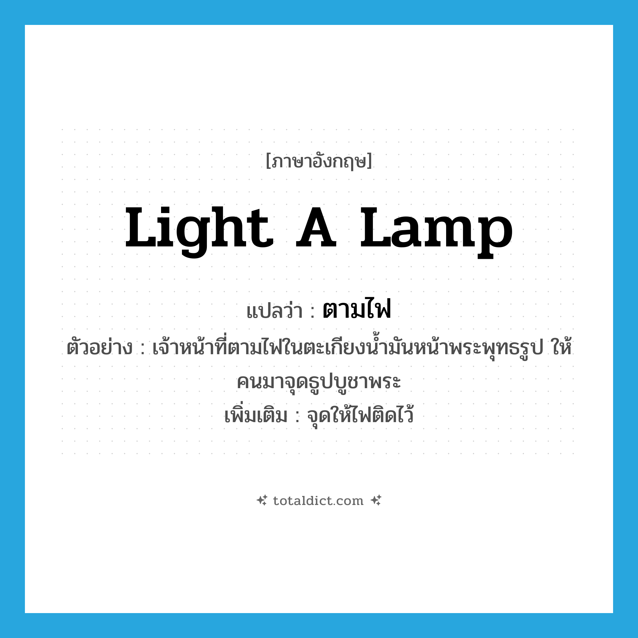 light a lamp แปลว่า?, คำศัพท์ภาษาอังกฤษ light a lamp แปลว่า ตามไฟ ประเภท V ตัวอย่าง เจ้าหน้าที่ตามไฟในตะเกียงน้ำมันหน้าพระพุทธรูป ให้คนมาจุดธูปบูชาพระ เพิ่มเติม จุดให้ไฟติดไว้ หมวด V