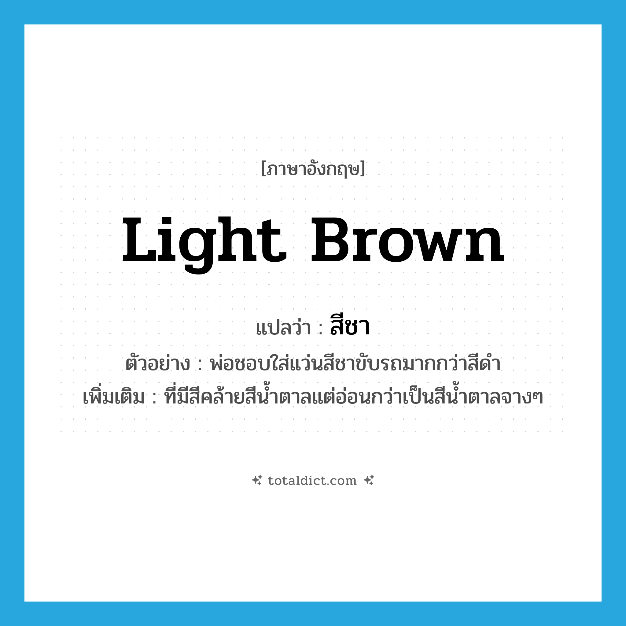 light brown แปลว่า?, คำศัพท์ภาษาอังกฤษ light brown แปลว่า สีชา ประเภท ADJ ตัวอย่าง พ่อชอบใส่แว่นสีชาขับรถมากกว่าสีดำ เพิ่มเติม ที่มีสีคล้ายสีน้ำตาลแต่อ่อนกว่าเป็นสีน้ำตาลจางๆ หมวด ADJ