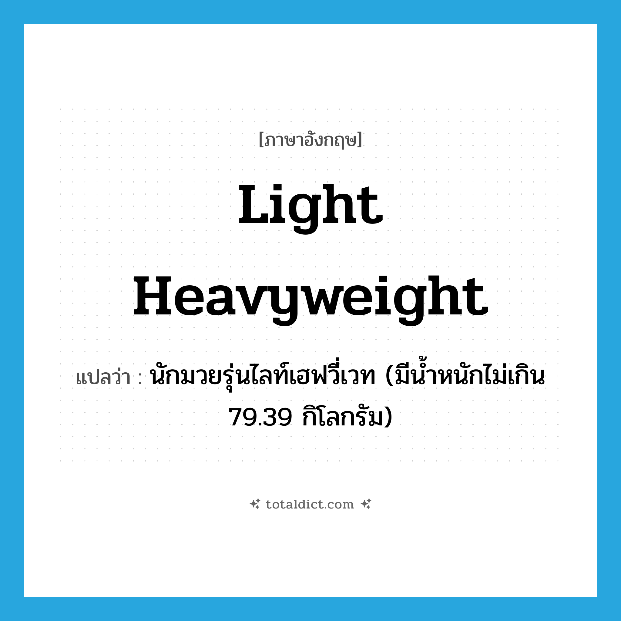 light heavyweight แปลว่า?, คำศัพท์ภาษาอังกฤษ light heavyweight แปลว่า นักมวยรุ่นไลท์เฮฟวี่เวท (มีน้ำหนักไม่เกิน 79.39 กิโลกรัม) ประเภท N หมวด N
