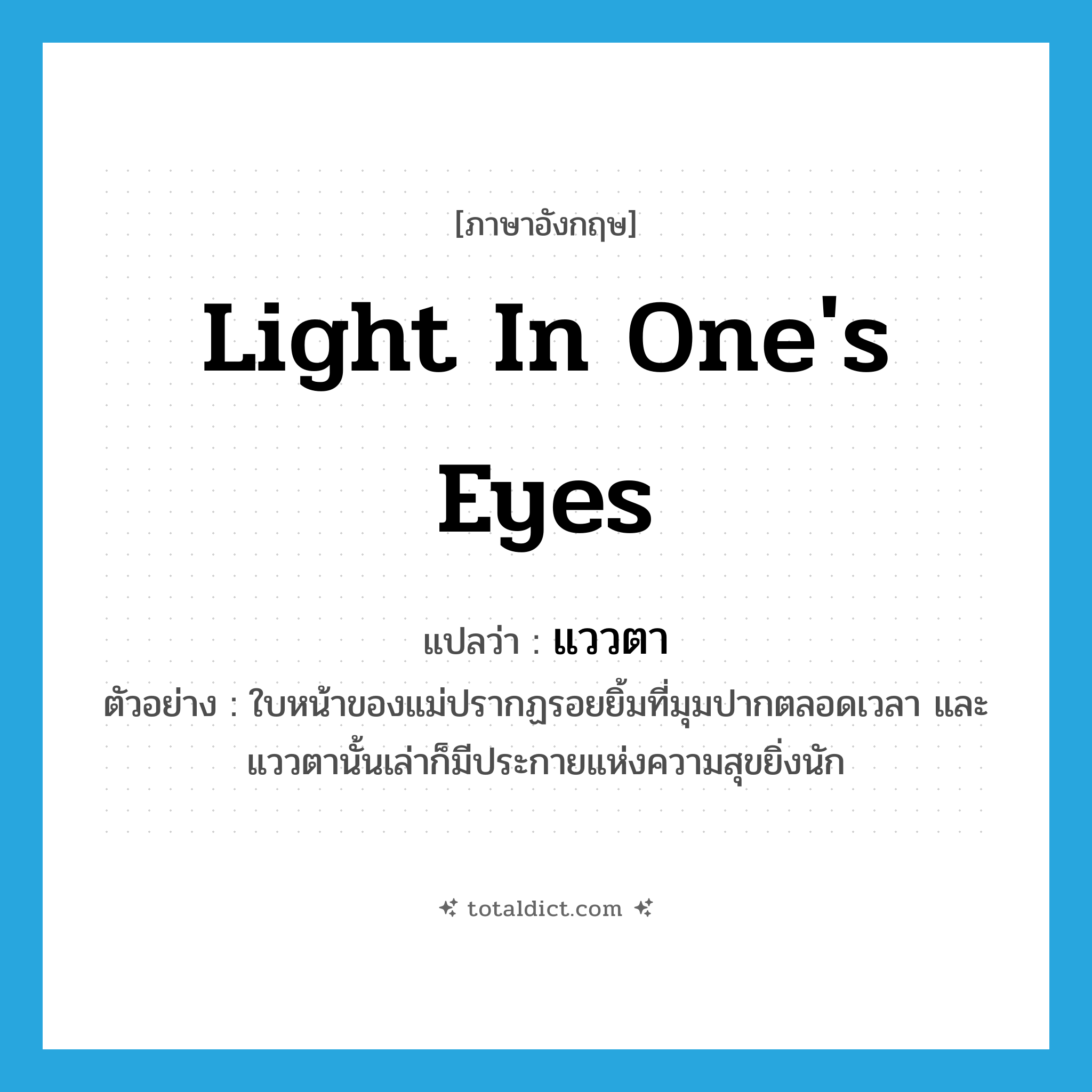 light in one&#39;s eyes แปลว่า?, คำศัพท์ภาษาอังกฤษ light in one&#39;s eyes แปลว่า แววตา ประเภท N ตัวอย่าง ใบหน้าของแม่ปรากฏรอยยิ้มที่มุมปากตลอดเวลา และแววตานั้นเล่าก็มีประกายแห่งความสุขยิ่งนัก หมวด N