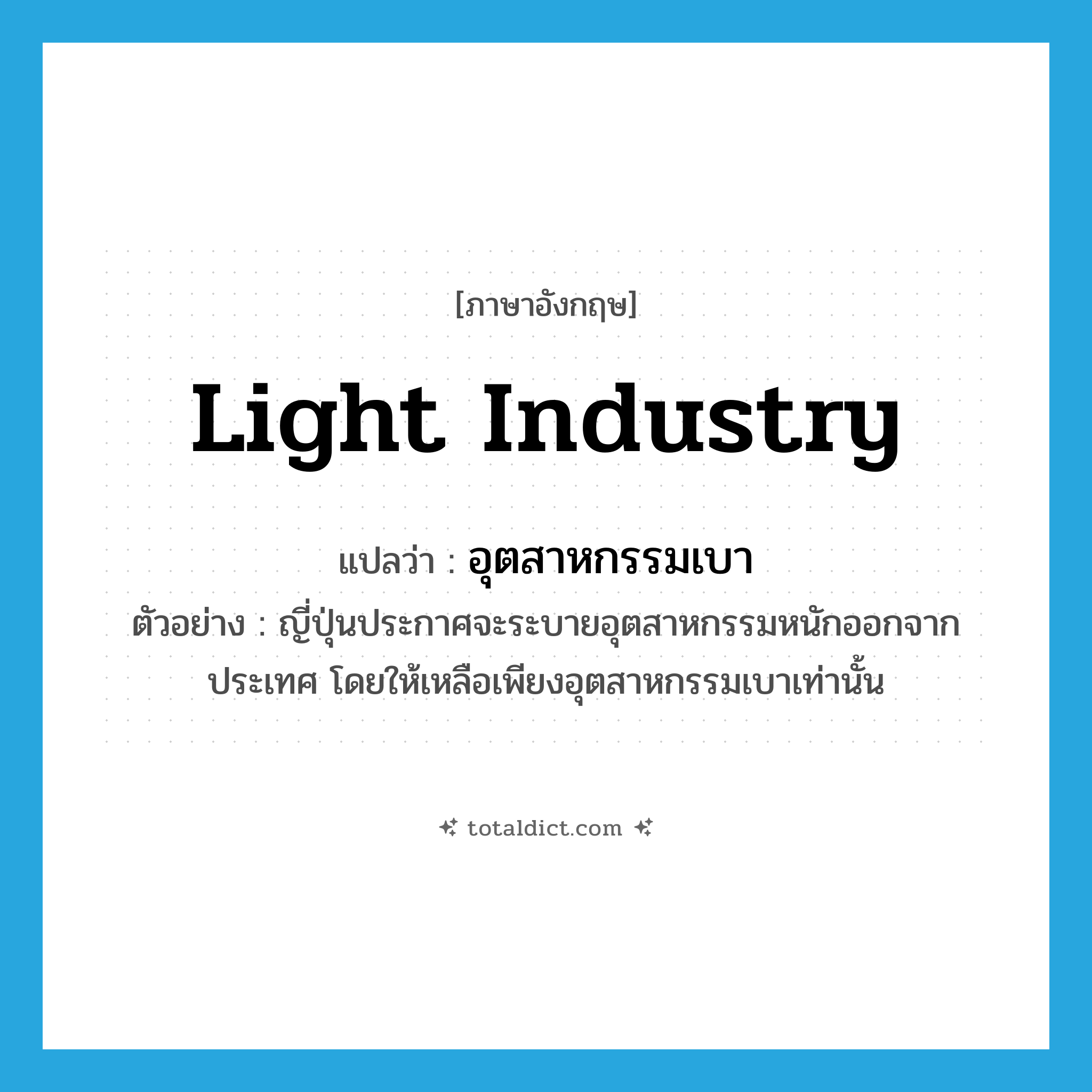 light industry แปลว่า?, คำศัพท์ภาษาอังกฤษ light industry แปลว่า อุตสาหกรรมเบา ประเภท N ตัวอย่าง ญี่ปุ่นประกาศจะระบายอุตสาหกรรมหนักออกจากประเทศ โดยให้เหลือเพียงอุตสาหกรรมเบาเท่านั้น หมวด N