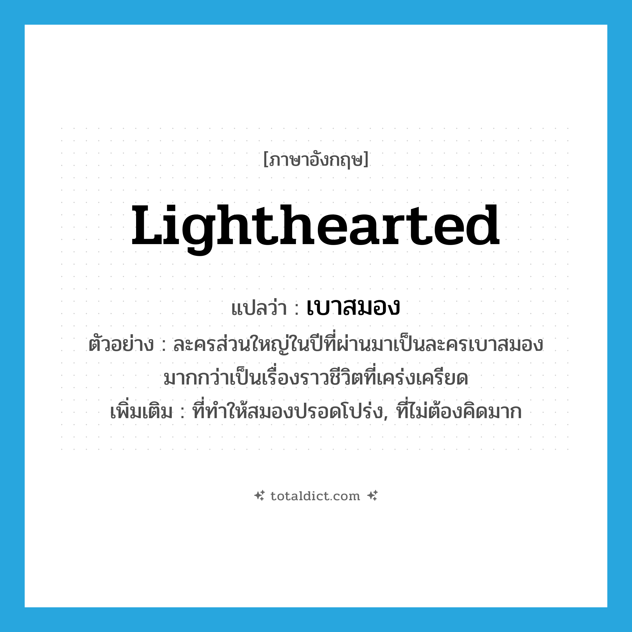 lighthearted แปลว่า?, คำศัพท์ภาษาอังกฤษ lighthearted แปลว่า เบาสมอง ประเภท ADJ ตัวอย่าง ละครส่วนใหญ่ในปีที่ผ่านมาเป็นละครเบาสมองมากกว่าเป็นเรื่องราวชีวิตที่เคร่งเครียด เพิ่มเติม ที่ทำให้สมองปรอดโปร่ง, ที่ไม่ต้องคิดมาก หมวด ADJ