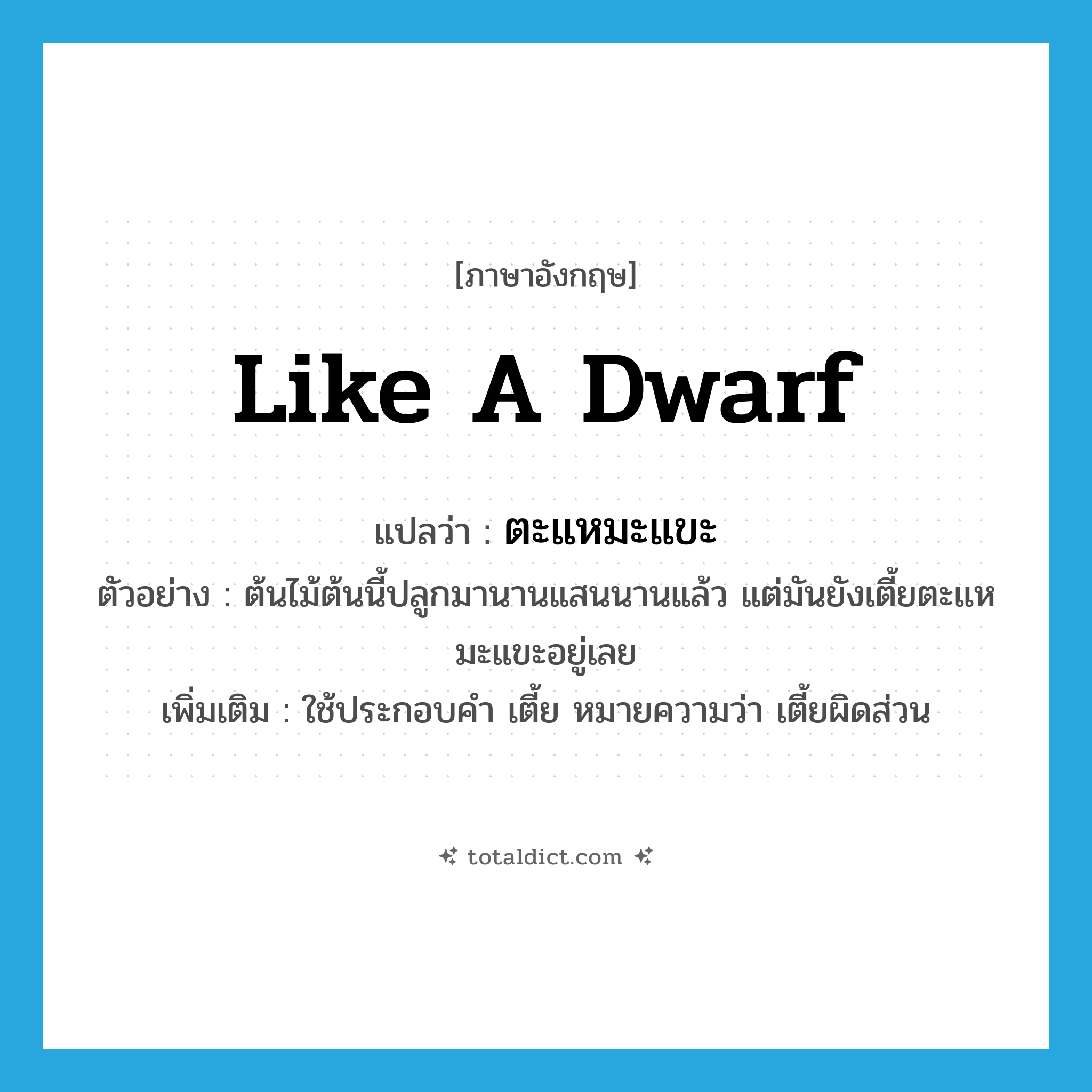 like a dwarf แปลว่า?, คำศัพท์ภาษาอังกฤษ like a dwarf แปลว่า ตะแหมะแขะ ประเภท ADV ตัวอย่าง ต้นไม้ต้นนี้ปลูกมานานแสนนานแล้ว แต่มันยังเตี้ยตะแหมะแขะอยู่เลย เพิ่มเติม ใช้ประกอบคำ เตี้ย หมายความว่า เตี้ยผิดส่วน หมวด ADV