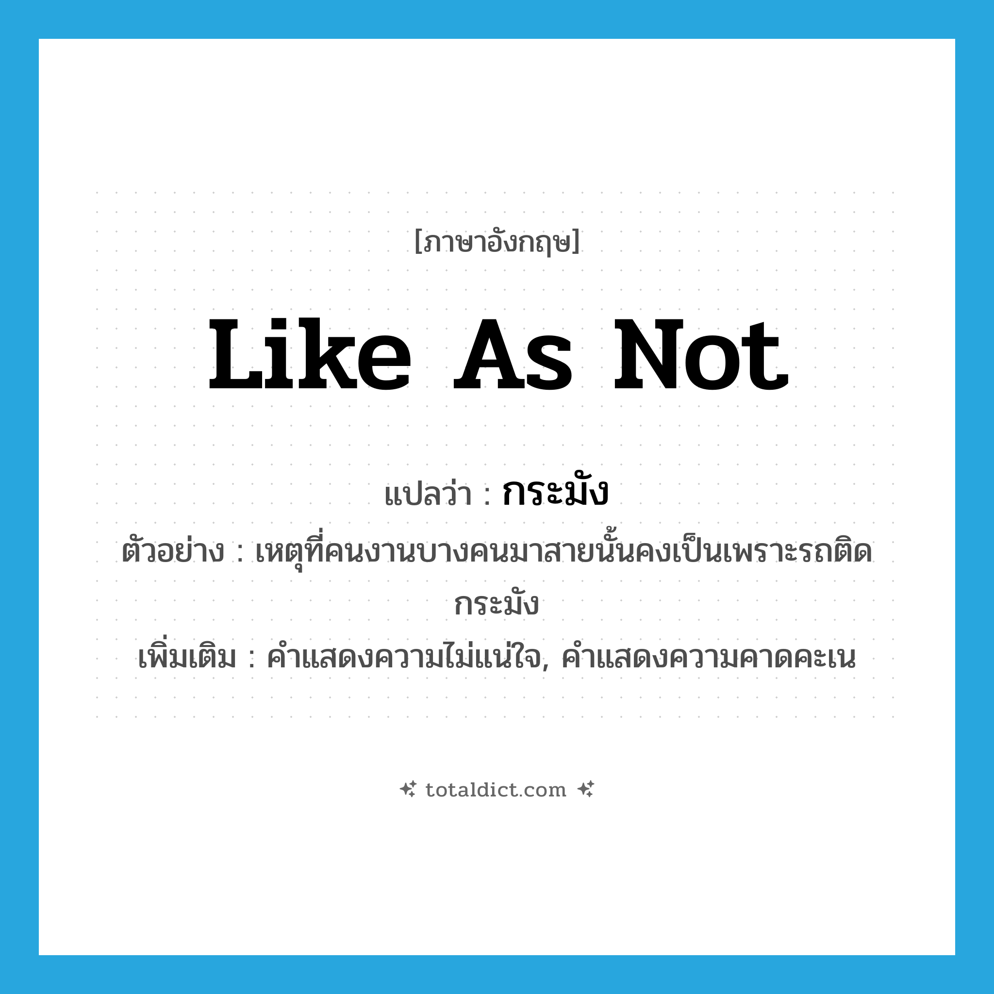 like as not แปลว่า?, คำศัพท์ภาษาอังกฤษ like as not แปลว่า กระมัง ประเภท ADV ตัวอย่าง เหตุที่คนงานบางคนมาสายนั้นคงเป็นเพราะรถติดกระมัง เพิ่มเติม คำแสดงความไม่แน่ใจ, คำแสดงความคาดคะเน หมวด ADV