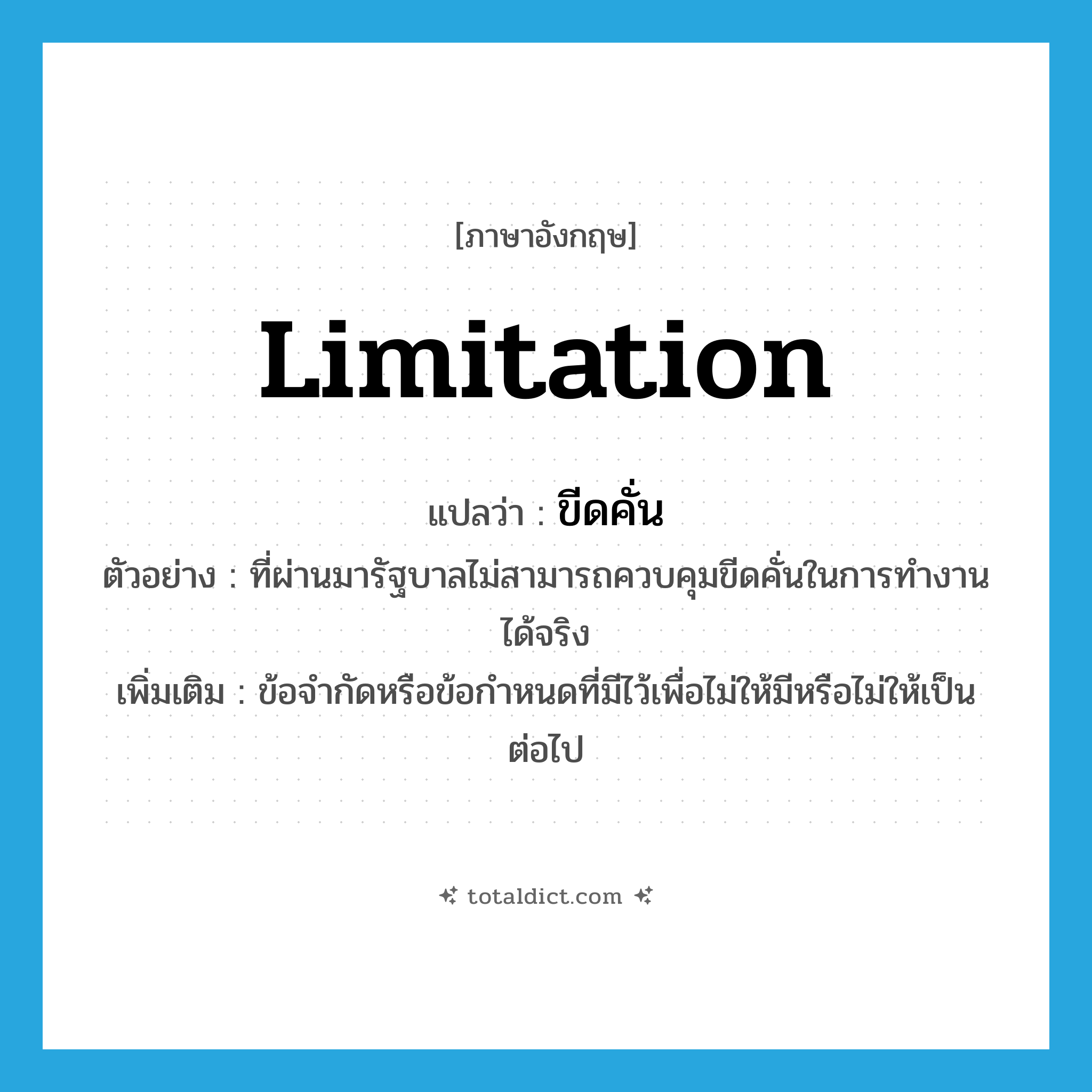 ขีดคั่น ภาษาอังกฤษ?, คำศัพท์ภาษาอังกฤษ ขีดคั่น แปลว่า limitation ประเภท N ตัวอย่าง ที่ผ่านมารัฐบาลไม่สามารถควบคุมขีดคั่นในการทำงานได้จริง เพิ่มเติม ข้อจำกัดหรือข้อกำหนดที่มีไว้เพื่อไม่ให้มีหรือไม่ให้เป็นต่อไป หมวด N