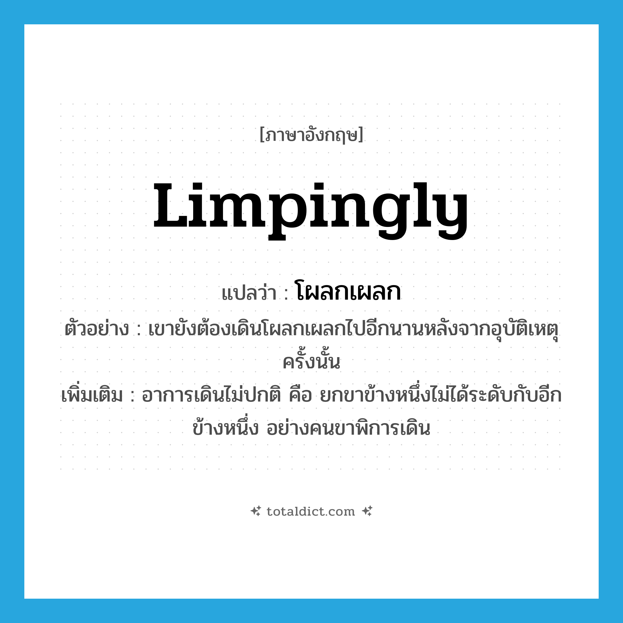 limpingly แปลว่า?, คำศัพท์ภาษาอังกฤษ limpingly แปลว่า โผลกเผลก ประเภท ADV ตัวอย่าง เขายังต้องเดินโผลกเผลกไปอีกนานหลังจากอุบัติเหตุครั้งนั้น เพิ่มเติม อาการเดินไม่ปกติ คือ ยกขาข้างหนึ่งไม่ได้ระดับกับอีกข้างหนึ่ง อย่างคนขาพิการเดิน หมวด ADV