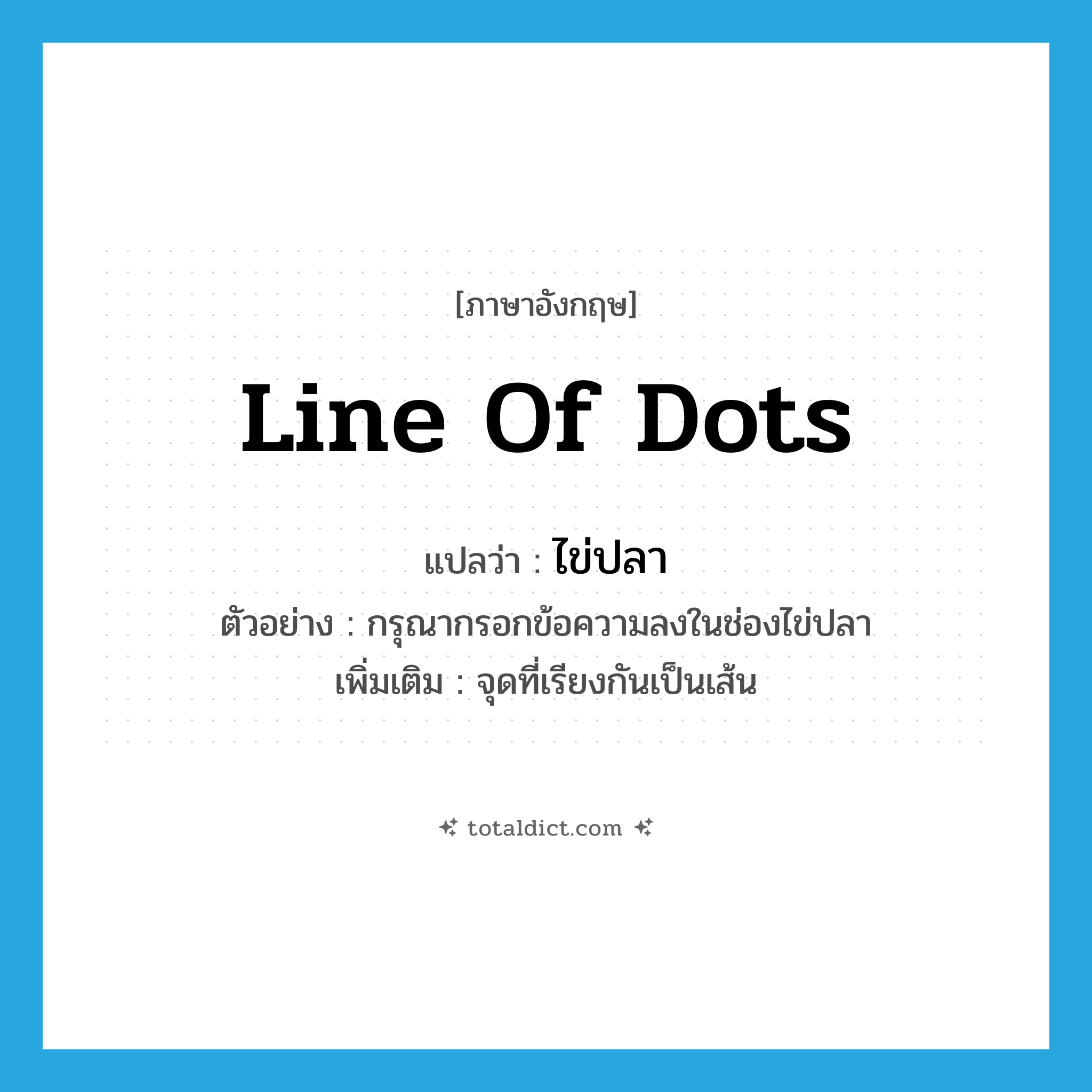 line of dots แปลว่า?, คำศัพท์ภาษาอังกฤษ line of dots แปลว่า ไข่ปลา ประเภท N ตัวอย่าง กรุณากรอกข้อความลงในช่องไข่ปลา เพิ่มเติม จุดที่เรียงกันเป็นเส้น หมวด N