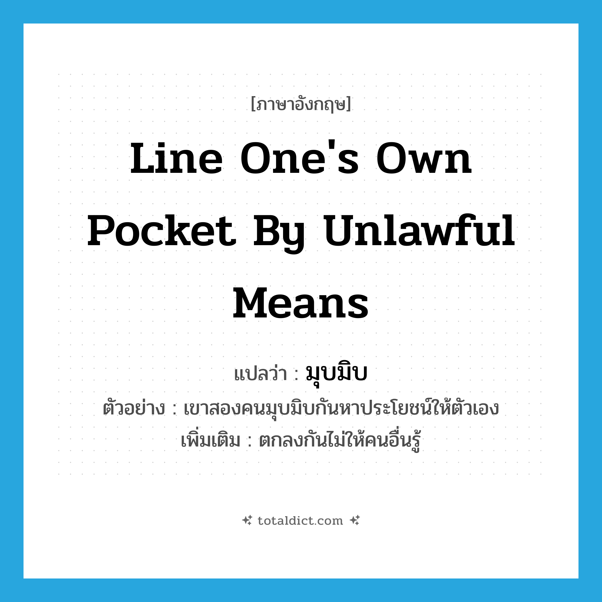 line one&#39;s own pocket by unlawful means แปลว่า?, คำศัพท์ภาษาอังกฤษ line one&#39;s own pocket by unlawful means แปลว่า มุบมิบ ประเภท V ตัวอย่าง เขาสองคนมุบมิบกันหาประโยชน์ให้ตัวเอง เพิ่มเติม ตกลงกันไม่ให้คนอื่นรู้ หมวด V