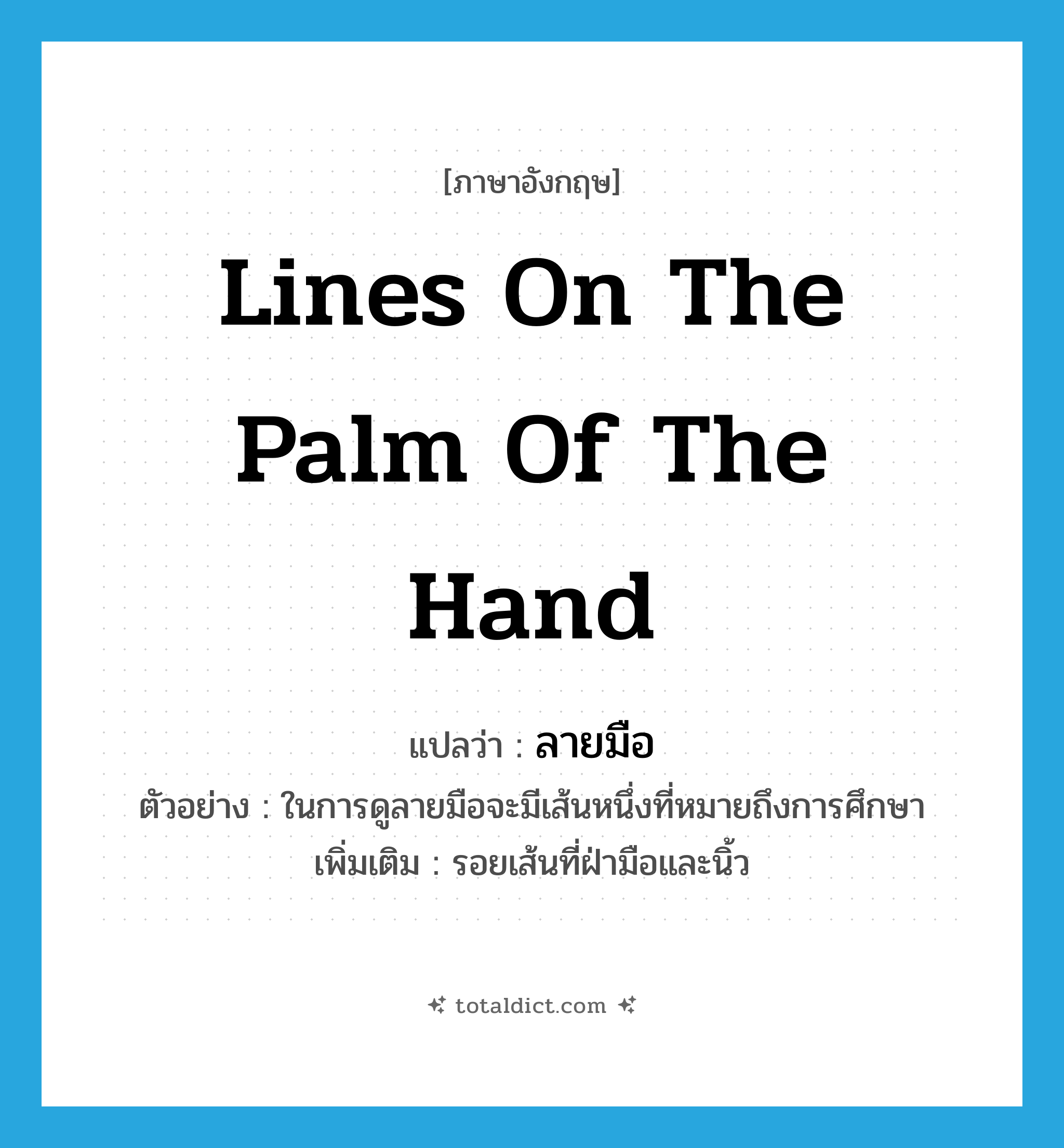 ลายมือ ภาษาอังกฤษ?, คำศัพท์ภาษาอังกฤษ ลายมือ แปลว่า lines on the palm of the hand ประเภท N ตัวอย่าง ในการดูลายมือจะมีเส้นหนึ่งที่หมายถึงการศึกษา เพิ่มเติม รอยเส้นที่ฝ่ามือและนิ้ว หมวด N