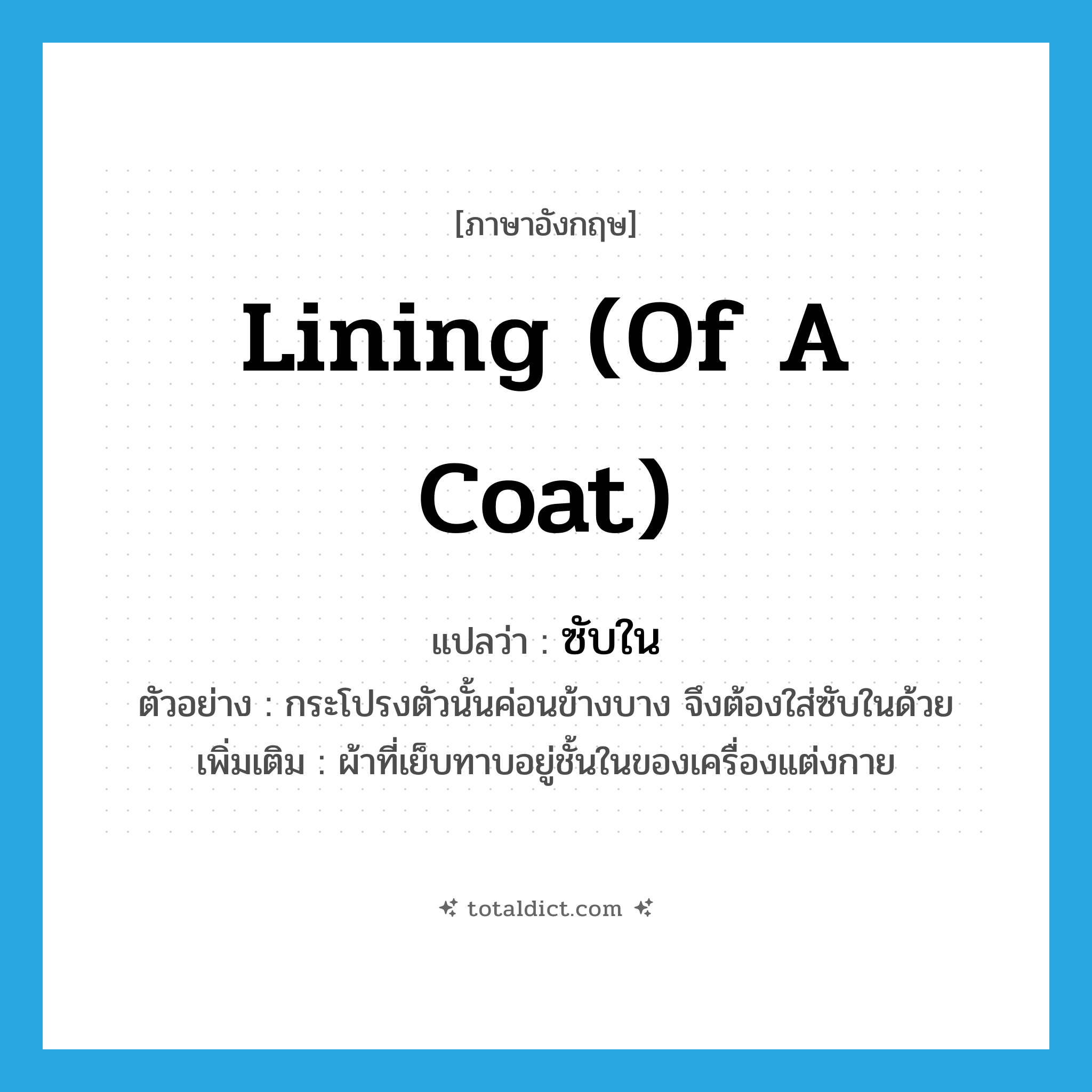 lining (of a coat) แปลว่า?, คำศัพท์ภาษาอังกฤษ lining (of a coat) แปลว่า ซับใน ประเภท N ตัวอย่าง กระโปรงตัวนั้นค่อนข้างบาง จึงต้องใส่ซับในด้วย เพิ่มเติม ผ้าที่เย็บทาบอยู่ชั้นในของเครื่องแต่งกาย หมวด N